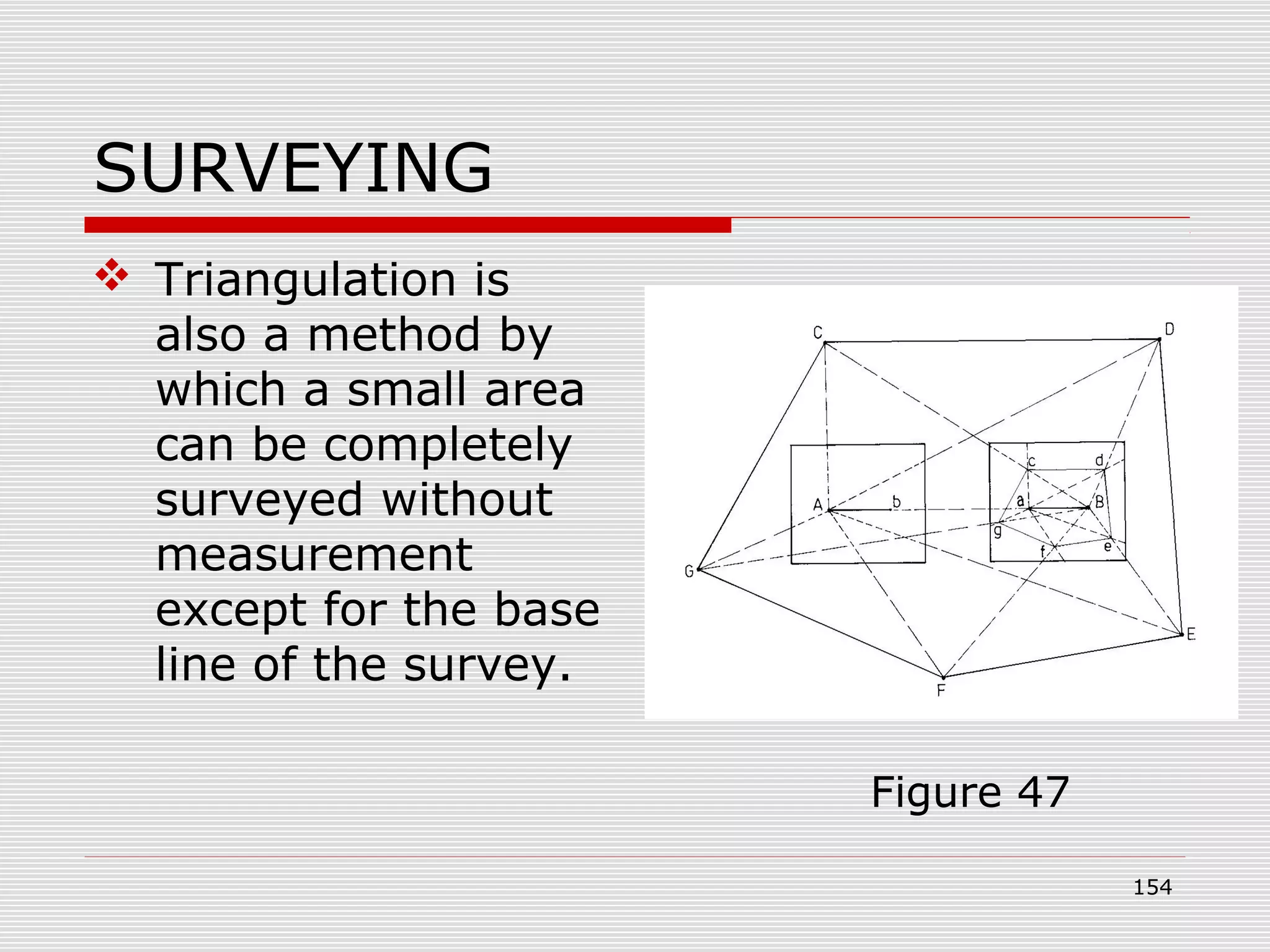 SURVEYING
 Triangulation is
also a method by
which a small area
can be completely
surveyed without
measurement
except for the base
line of the survey.
Figure 47
154
 