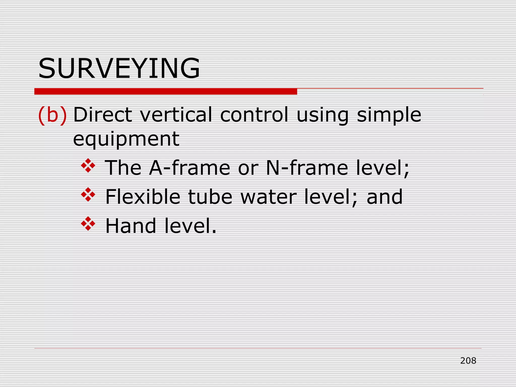SURVEYING
(b) Direct vertical control using simple
equipment
 The A-frame or N-frame level;
 Flexible tube water level; and
 Hand level.
208
 