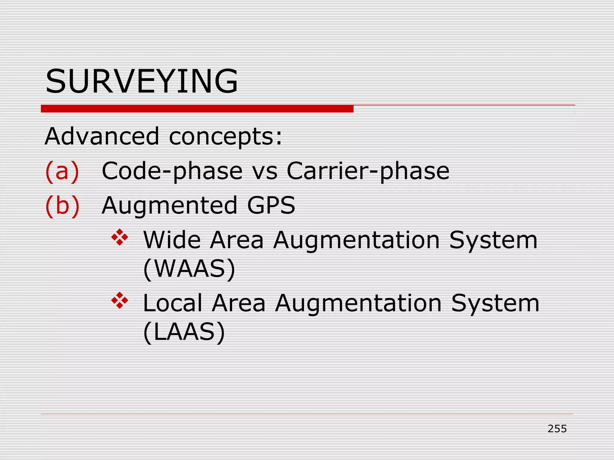 SURVEYING
Advanced concepts:
(a) Code-phase vs Carrier-phase
(b) Augmented GPS
 Wide Area Augmentation System
(WAAS)
 Local Area Augmentation System
(LAAS)
255
 