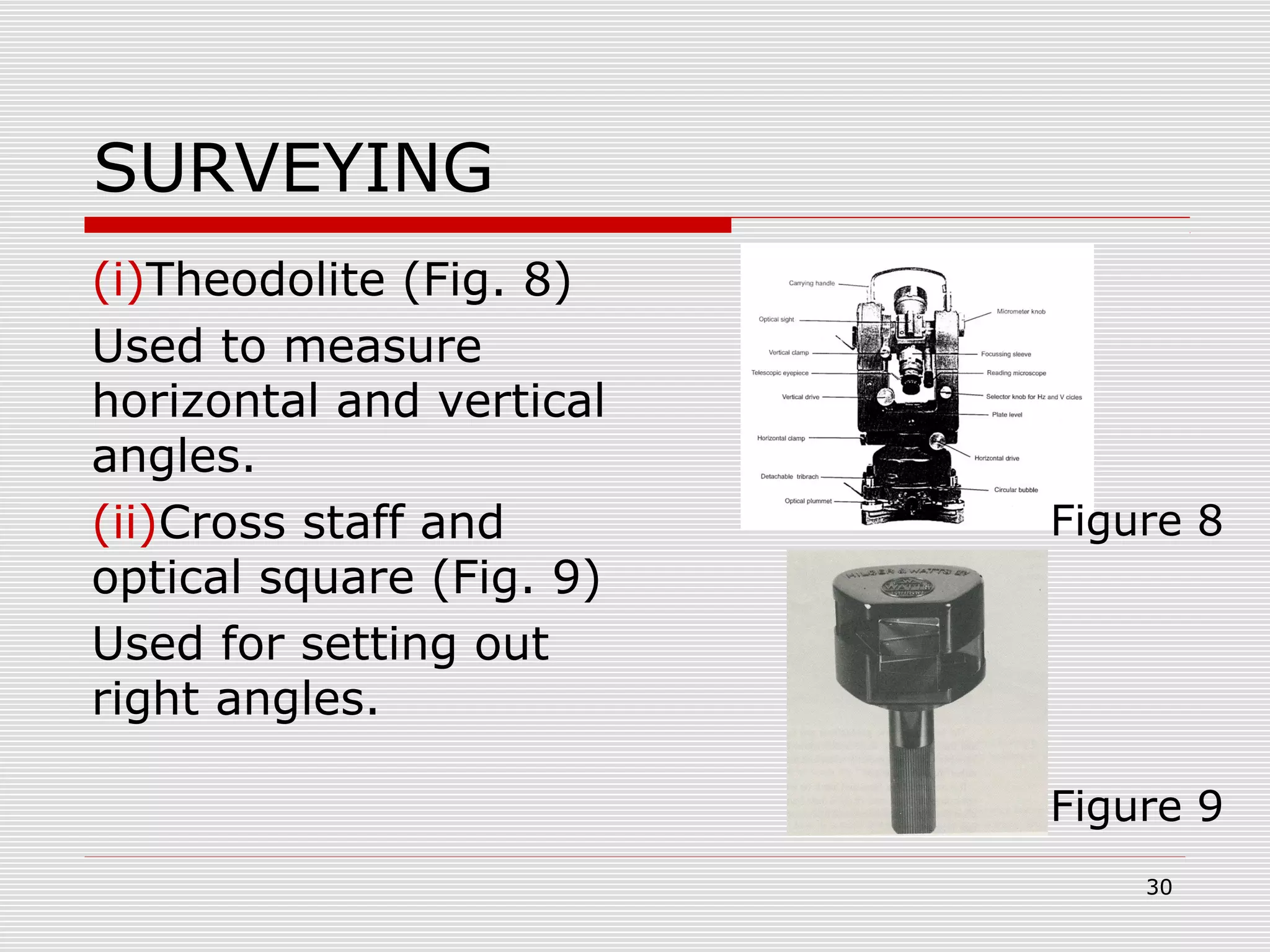 SURVEYING
(i)Theodolite (Fig. 8)
Used to measure
horizontal and vertical
angles.
(ii)Cross staff and
optical square (Fig. 9)
Used for setting out
right angles.
Figure 8
Figure 9
30
 