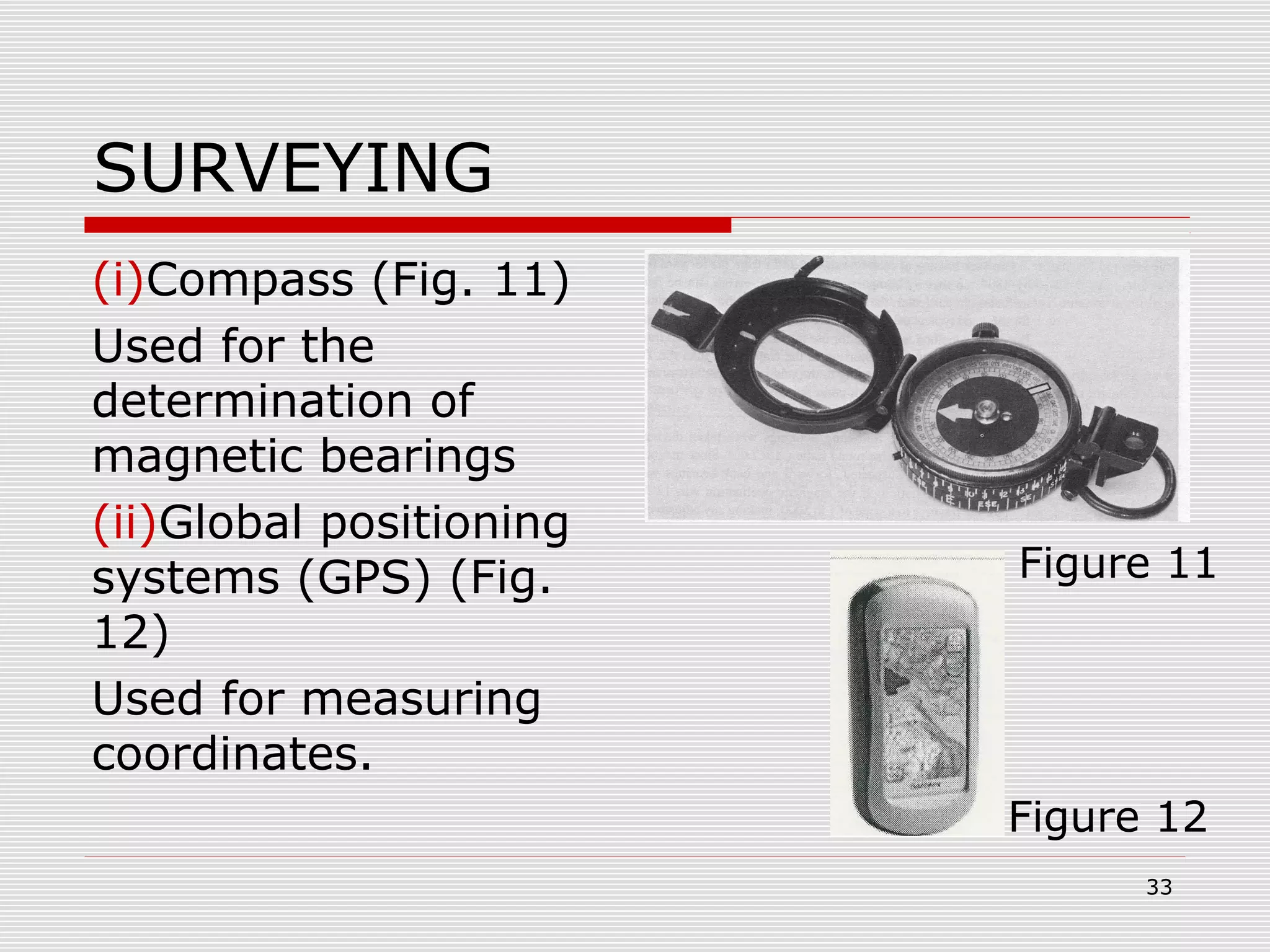 SURVEYING
(i)Compass (Fig. 11)
Used for the
determination of
magnetic bearings
(ii)Global positioning
systems (GPS) (Fig.
12)
Used for measuring
coordinates.
Figure 11
Figure 12
33
 