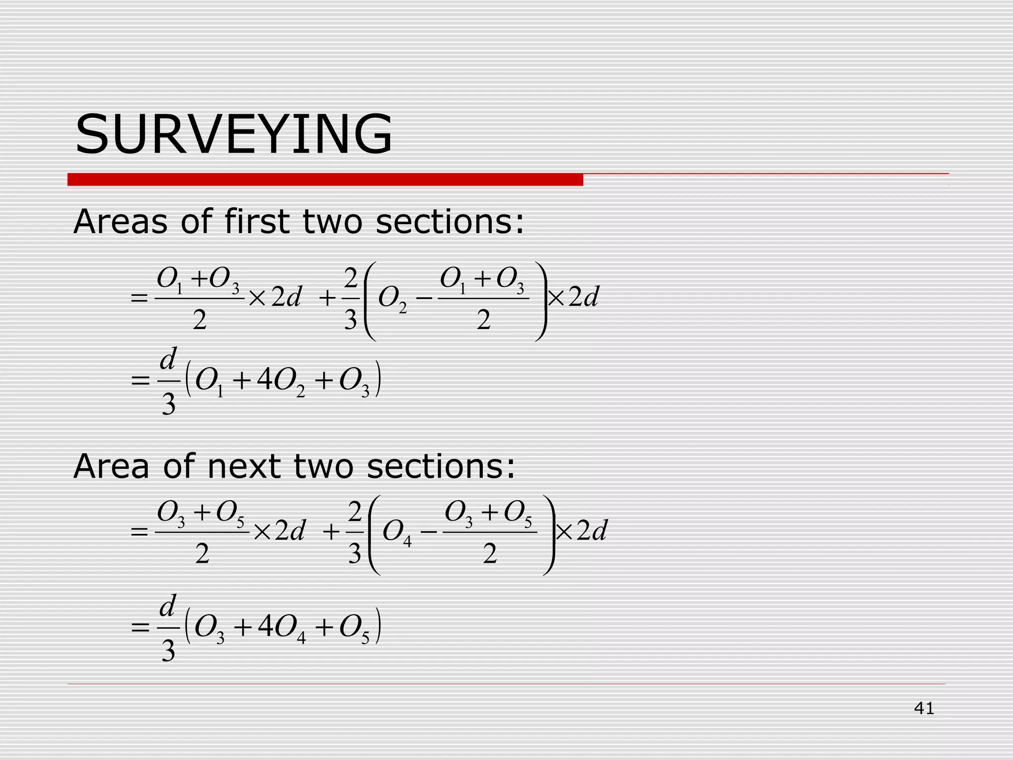 SURVEYING
Areas of first two sections:
Area of next two sections:
d
OO
Od
OO
2
23
2
2
2
31
2
31
×




 +
−+×
+
=
( )321 4
3
OOO
d
++=
d
OO
Od
OO
2
23
2
2
2
53
4
53
×




 +
−+×
+
=
( )543 4
3
OOO
d
++=
41
 