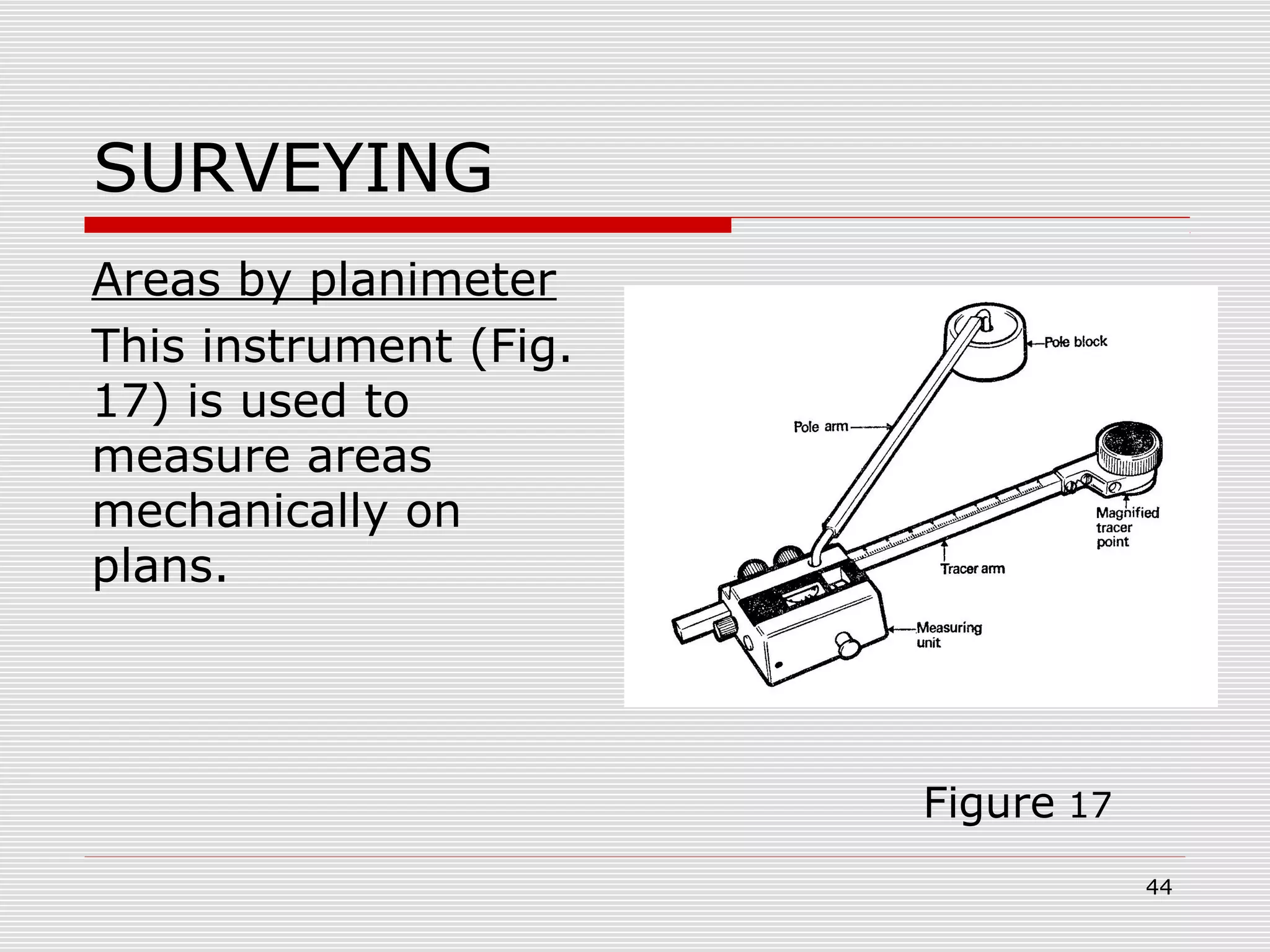 SURVEYING
Areas by planimeter
This instrument (Fig.
17) is used to
measure areas
mechanically on
plans.
Figure 17
44
 