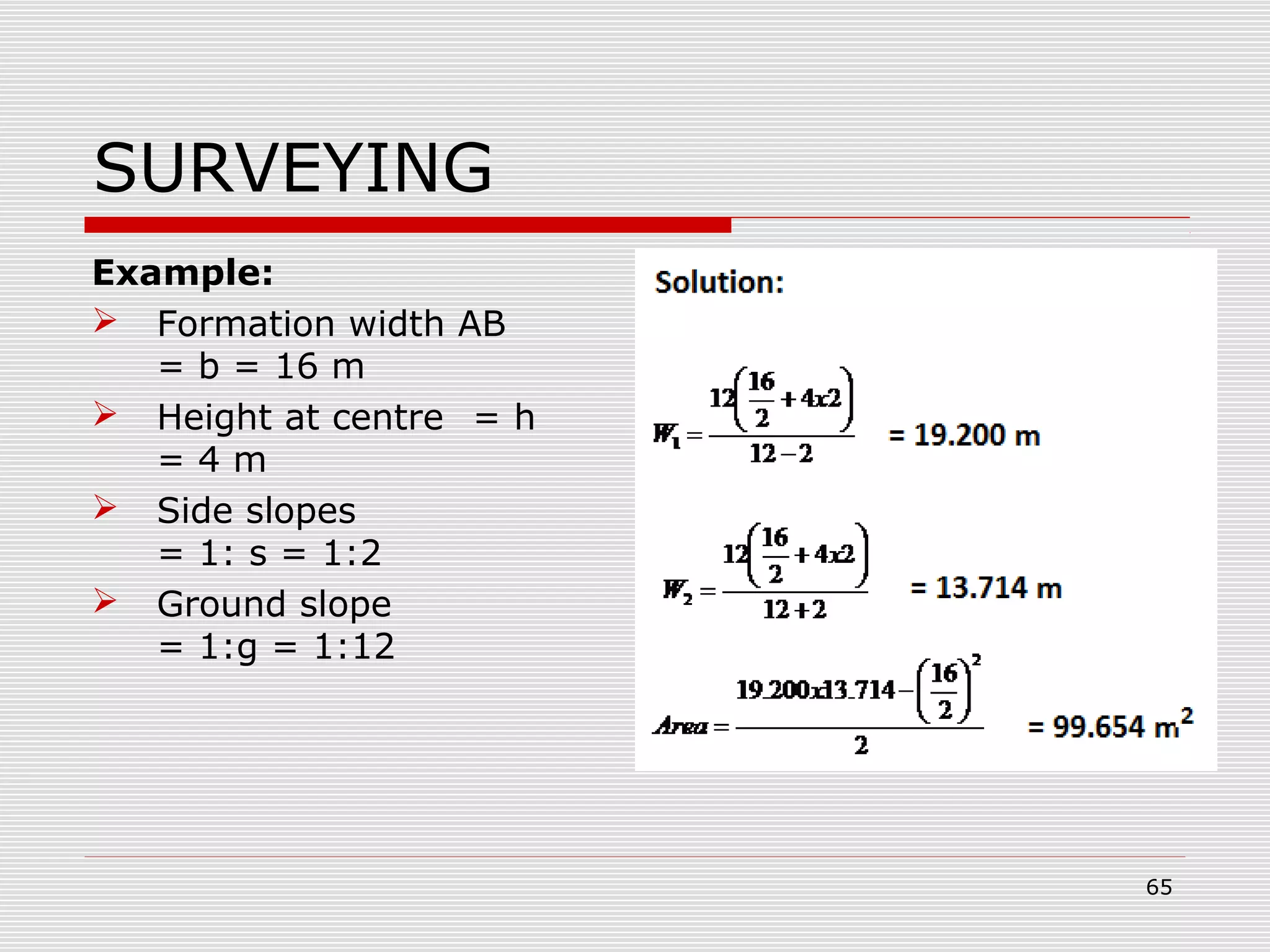 SURVEYING
Example:
 Formation width AB
= b = 16 m
 Height at centre = h
= 4 m
 Side slopes
= 1: s = 1:2
 Ground slope
= 1:g = 1:12
65
 
