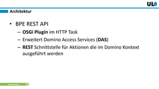 www.dnug.de
• BPE REST API
– OSGi Plugin im HTTP Task
– Erweitert Domino Access Services (DAS)
– REST Schnittstelle für Aktionen die im Domino Kontext
ausgeführt werden
Architektur
 
