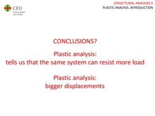 STRUCTURAL ANALYSIS II
PLASTIC ANALYSIS. INTRODUCTION
CONCLUSIONS?
Plastic analysis:
tells us that the same system can resist more load
Plastic analysis:
bigger displacements
 