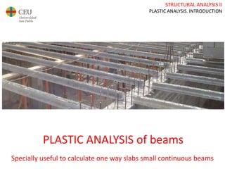 STRUCTURAL ANALYSIS II
PLASTIC ANALYSIS. INTRODUCTION
PLASTIC ANALYSIS of beams
Specially useful to calculate one way slabs small continuous beams
 