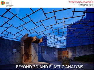 STRUCTURAL ANALYSIS II
INTRODUCTION
BEYOND 2D AND ELASTIC ANALYSIS
 