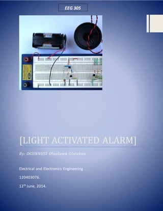 [LIGHT ACTIVATED ALARM]
By: OGUNNUSI Olaoluwa Olalekan.
Electrical and Electronics Engineering .
120403076.
12th
June, 2014.
EEG 305
 