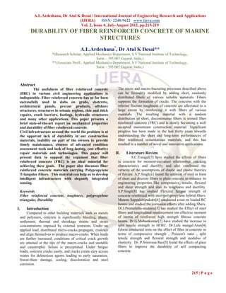 A.L.Ardeshana, Dr Atul K Desai / International Journal of Engineering Research and Applications
                                      (IJERA) ISSN: 2248-9622 www.ijera.com
                                       Vol. 2, Issue 4, July-August 2012, pp.215-219
            DURABILITY OF FIBER REINFORCED CONCRETE OF MARINE
                                STRUCTURES
                                              A.L.Ardeshana*, Dr Atul K Desai**
                           *(Research Scholar, Applied Mechanics Department, S V National Institute of Technology,
                                                        Surat – 395 007 Gujarat, India,)
                           **(Associate Proff., Applied Mechanics Department, S V National Institute of Technology,
                                                        Surat – 395 007 Gujarat, India,)



     Abstract
              The usefulness of fiber reinforced concrete            The micro and macro-fracturing processes described above
     (FRC) in various civil engineering applications is              can be favorably modified by adding short, randomly
     indisputable. Fiber reinforced concrete has so far been         distributed fibers of various suitable materials. Fibers
     successfully used in slabs on grade, shotcrete,                 suppress the formation of cracks. The concerns with the
     architectural panels, precast products, offshore                inferior fracture toughness of concrete are alleviated to a
     structures, structures in seismic regions, thin and thick       large extent by reinforcing it with fibers of various
     repairs, crash barriers, footings, hydraulic structures         materials. The resulting material with a random
     and many other applications. This paper presents a              distribution of short, discontinuous fibers is termed fiber
     brief state-of-the-art report on mechanical properties          reinforced concrete (FRC) and is slowly becoming a well
     and durability of fiber reinforced concrete.                    accepted mainstream construction material. Significant
     Civil infrastructure around the world the problem is at         progress has been made in the last thirty years towards
     the apparent lack of durability in our construction             understanding the short and long-term performances of
     materials, inability on part of the owners to provide           fiber reinforced cementatious materials, and this has
     timely maintenance, absence of advanced condition               resulted in a number of novel and innovative applications.
     assessment tools and lack of long-lasting, cost effective
     repair materials and technologies. This paper will             II.    Literature Review
     present data to support the argument that fiber                           S.C.Yaragal[7] have studied the effects of fibers
     reinforced concrete (FRC) is an ideal material for              in concrete for moment-curvature relationship, cracking
     achieving these goals. The paper also discusses fiber           characteristics and ductility and also confirmed the
     reinforced concrete materials carrying Polypropylene            veracity of the assumptions of elastic and plastic theories
     Triangular Fibers. This material can help us to develop         of flexure. A.P.Singh[1] found the addition of steel in form
     intelligent infrastructure with elegantly integrated            of short and discrete fibers to plain concrete to enhance its
     sensing.                                                        engineering properties like compressive, tensile, flexural
                                                                     and shear strength and also its toughness and ductility.
     Keywords                                                        S.P.Singh[8] has studied Flexural fatigue strength of
     Fiber reinforced concrete, toughness, polypropylene             concrete reinforced with steel-polypropylene hybrid fibers.
     triangular, Durability                                          Manote Sappakittipakorn[6] conducted a test on loaded RC
                                                                     beams and studied the corrosion effects after adding fibers.
I.       Introduction                                                Dr.J.Premalatha-madurai[3] has studied the Effect of steel
          Compared to other building materials such as metals        fibers and longitudinal reinforcement inn effective moment
     and polymers, concrete is significantly bleeding, plastic       of inertia of reinforced high strength fibrous concrete
     settlement, thermal and shrinkage strains and stress            beams. Dr.G.Mohankumar[2] have studied the increase in
     concentrations imposed by external restraints. Under an         split tensile strength in HFRC. Dr.Lalu mangal.Arun[4]
     applied load, distributed micro-cracks propagate, coalesce      Edwin conducted tests on the effect of fiber in concrete in
     and align themselves to produce macro-cracks. When loads        terms of compressive strength , Poisson's ratio , split
     are further increased, conditions of critical crack growth      tensile strength and flexural strength and modulus of
     are attained at the tips of the macro-cracks and unstable       elasticity. Dr. P.Srinivasa Rao[5] found the effects of glass
     and catastrophic failure is precipitated. Under fatigue         fibers to improve the durability of self compacting
     loads, concrete cracks easily, and cracks create easy access    concrete.
     routes for deleterious agents leading to early saturation,
     freeze-thaw damage, scaling, discoloration and steel
     corrosion.

                                                                                                                       215 | P a g e
 