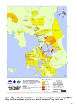 20
Figure 6. Map showing the total number of houses that were damaged as a result of tropical Strom
Ondoy, across the Philippines, recorded on 5th October 2009. Source: (Map Action, 2009).
 