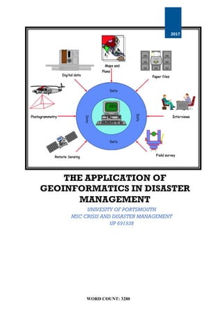 UNIVESITY OF PORTSMOUTH
MSC CRISIS AND DISASTER MANAGEMENT
UP 691938
WORD COUNT: 3280
2017
THE APPLICATION OF
GEOINFORMATICS IN DISASTER
MANAGEMENT
 