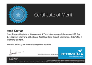 Amit Kumar
from Bhagwati Institute of Management & Technology successfully secured IOS App
Development internship at Software Test Guardians through Internshala - India's No. 1
internship platform.
We wish Amit a great internship experience ahead.
Date of certification: 2016-11-11
 