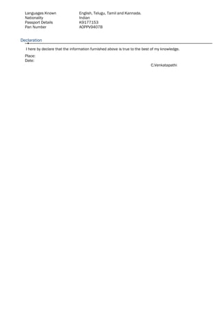 Languages Known English, Telugu, Tamil and Kannada.
Nationality Indian
Passport Details
Pan Number
K9177153
AOPPV9407B
Declaration
I here by declare that the information furnished above is true to the best of my knowledge.
Place:
Date:
C.Venkatapathi
 