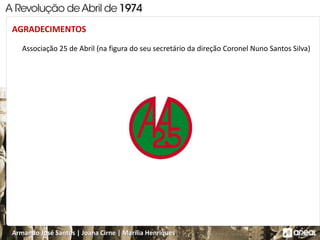 Armando José Santos | Joana Cirne | Marília Henriques
Associação 25 de Abril (na figura do seu secretário da direção Coronel Nuno Santos Silva)
AGRADECIMENTOS
 