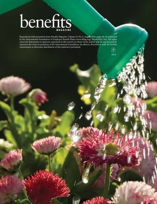 benefits magazine  august 201646
pdf/716
Reproduced with permission from Benefits Magazine, Volume 53, No. 8, August 2016, pages 46-50, published
by the International Foundation of Employee Benefit Plans (www.ifebp.org), Brookfield, Wis. All rights
reserved. Statements or opinions expressed in this article are those of the author and do not necessarily
represent the views or positions of the International Foundation, its officers, directors or staff. No further
transmission or electronic distribution of this material is permitted.
M A G A Z I N E
 