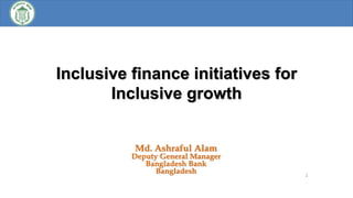 Inclusive finance initiatives for
Inclusive growth
Md. Ashraful Alam
Deputy General Manager
Bangladesh Bank
Bangladesh 1
 