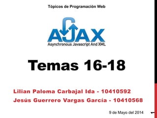 Temas 16-18
Lilian Paloma Carbajal Ida - 10410592
Jesús Guerrero Vargas García - 10410568
1
9 de Mayo del 2014
Tópicos de Programación Web
 