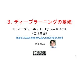 3. ディープラーニングの基礎
1
金子邦彦
（ディープラーニング，Python を使用）
（全１５回）
https://www.kkaneko.jp/cc/ae/index.html
 