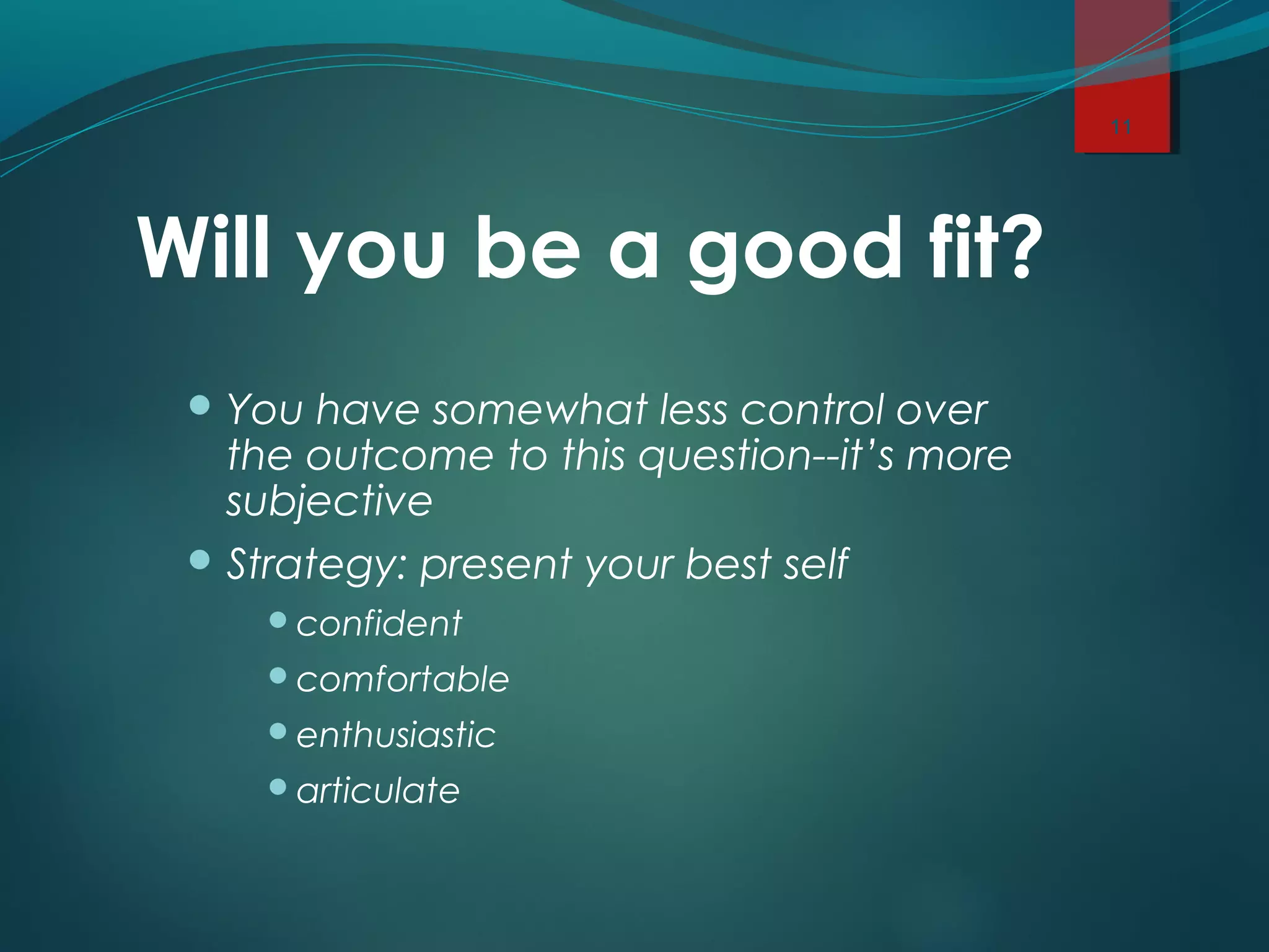 Will you be a good fit?
 You have somewhat less control over
the outcome to this question--it’s more
subjective
 Strategy: present your best self
confident
comfortable
enthusiastic
articulate
11
 