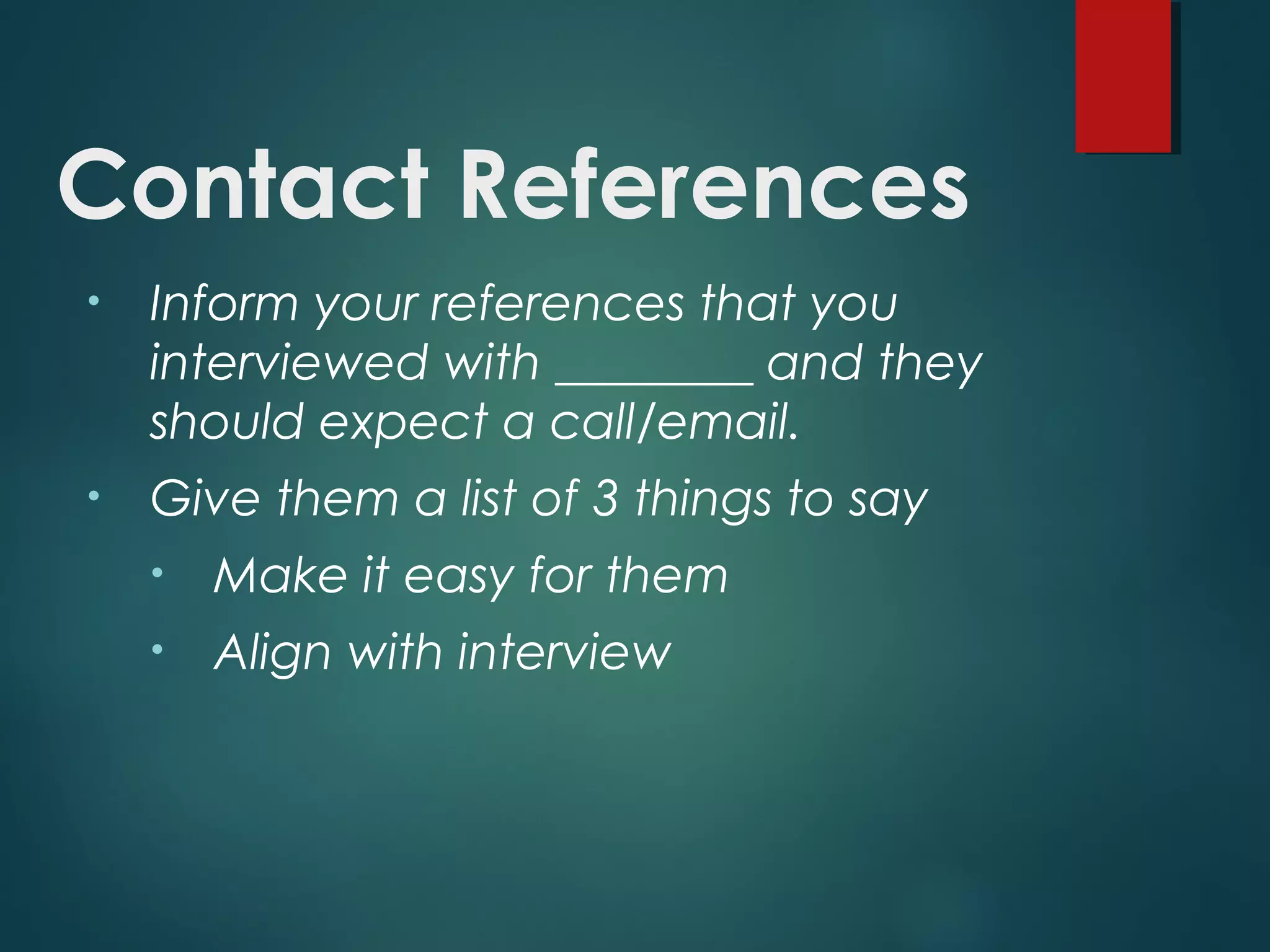 Contact References
• Inform your references that you
interviewed with ________ and they
should expect a call/email.
• Give them a list of 3 things to say
• Make it easy for them
• Align with interview
 