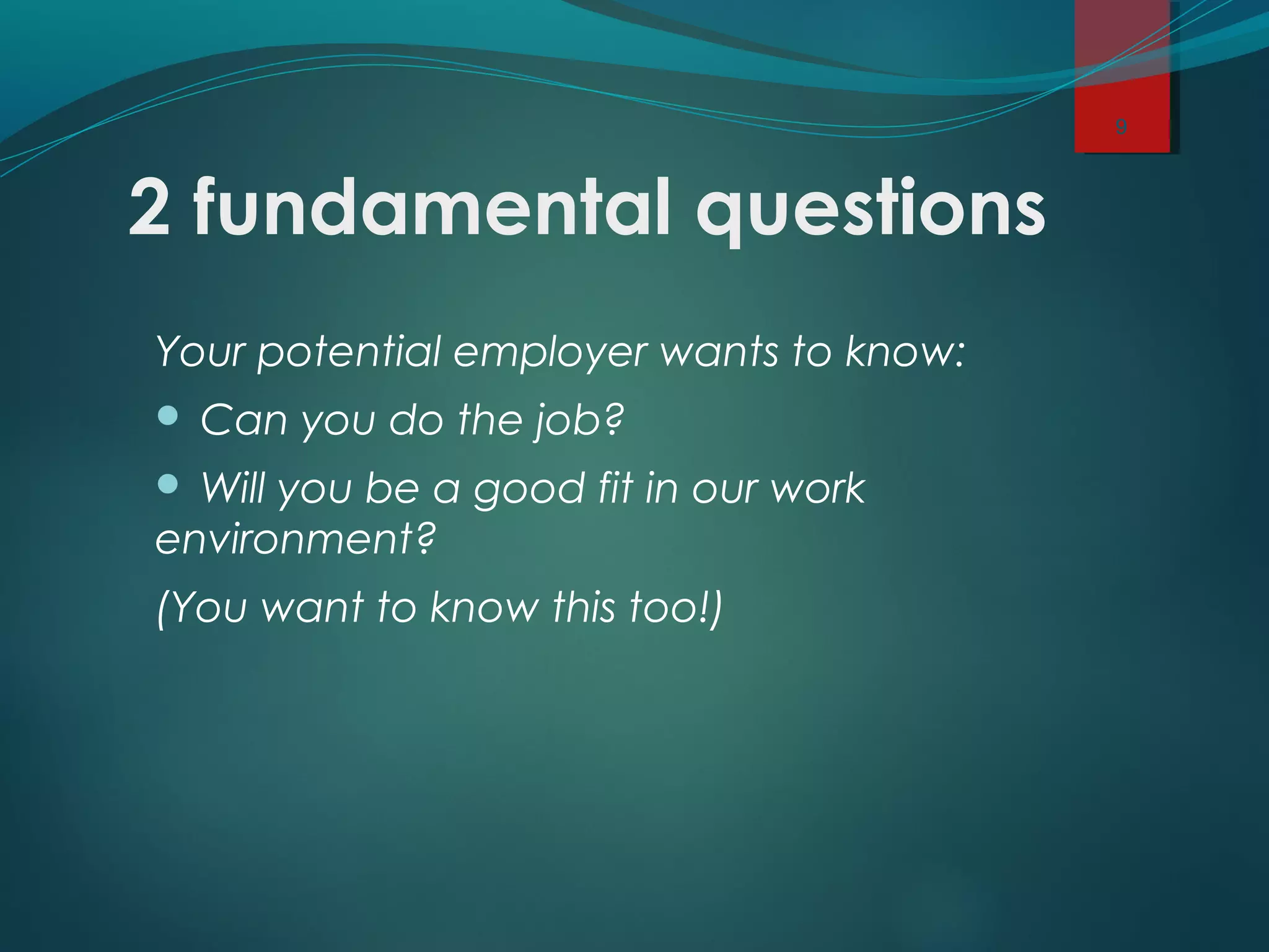 2 fundamental questions
Your potential employer wants to know:
 Can you do the job?
 Will you be a good fit in our work
environment?
(You want to know this too!)
9
 