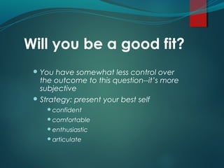 Will you be a good fit?
 You have somewhat less control over
the outcome to this question--it’s more
subjective
 Strategy: present your best self
confident
comfortable
enthusiastic
articulate
11
 