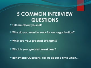 5 COMMON INTERVIEW
QUESTIONS
Tell me about yourself.
Why do you want to work for our organization?
What are your greatest strengths?
What is your greatest weakness?
Behavioral Questions: Tell us about a time when...
 