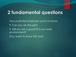 2 fundamental questions
Your potential employer wants to know:
 Can you do the job?
 Will you be a good fit in our work
environment?
(You want to know this too!)
9
 