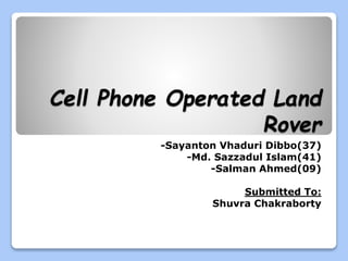 Cell Phone Operated Land
Rover
-Sayanton Vhaduri Dibbo(37)
-Md. Sazzadul Islam(41)
-Salman Ahmed(09)
Submitted To:
Shuvra Chakraborty
 