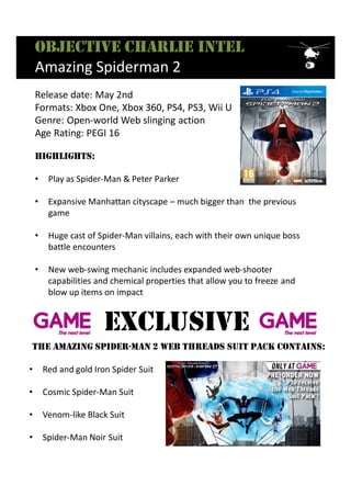 Objective charlie intel
Amazing Spiderman 2
HigHligHts:
• Play as Spider-Man & Peter Parker
• Expansive Manhattan cityscap...