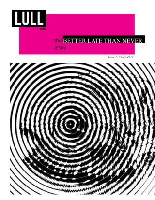 1
zine
lull
Issue 1, Winter 2014
the
issue
BETTER LATE THAN NEVER
 