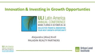 Innovation	&	Investing	in	Growth	Opportunties
Alejandro	(Alex)	Krell
PALADIN	REALTY	PARTNERS
 