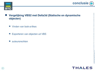 31
Cedocumentetlesinformationsqu’ilcontientsontlapropriétédeTHALES.Ilsnepeuventêtrereproduits,communiquésouutiliséssanssonautorisationécriteaupréalable.
©THALES2005.Modèletrtcoversion7.0.3
conclusie
 Vergelijking VBS2 met Delta3d (Statische en dynamische
objecten)
 Vinden van look-a-likes
 Exporteren van objecten uit VBS
 auteursrechten
 