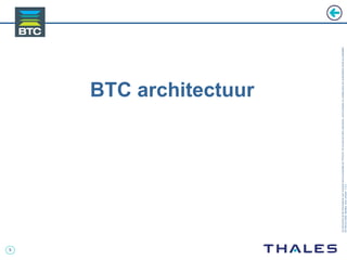 5
Cedocumentetlesinformationsqu’ilcontientsontlapropriétédeTHALES.Ilsnepeuventêtrereproduits,communiquésouutiliséssanssonautorisationécriteaupréalable.
©THALES2005.Modèletrtcoversion7.0.3
BTC architectuur
 