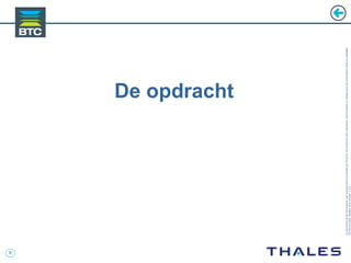 9
Cedocumentetlesinformationsqu’ilcontientsontlapropriétédeTHALES.Ilsnepeuventêtrereproduits,communiquésouutiliséssanssonautorisationécriteaupréalable.
©THALES2005.Modèletrtcoversion7.0.3
De opdracht
 