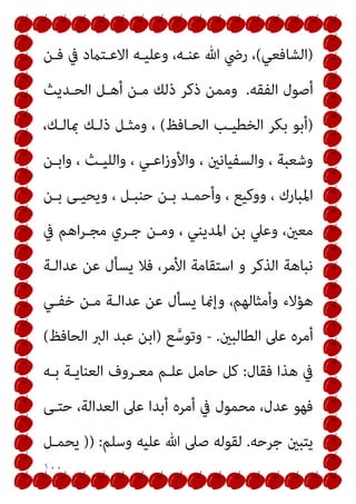 ١٠٠
)
‫اﻟﺸﺎﻓﻌﻲ‬
(
‫ﻓـﻦ‬ ‫ﰲ‬ ‫اﻻﻋـﺘامد‬ ‫وﻋﻠﻴـﻪ‬ ،‫ﻋﻨـﻪ‬ ‫ﷲ‬ ‫رﴈ‬ ،
‫اﻟﻔﻘﻪ‬ ‫أﺻﻮل‬
.
‫اﻟﺤـﺪﻳﺚ‬ ‫أﻫـﻞ‬ ‫ﻣـﻦ‬ ‫ذﻟﻚ‬ ‫ذﻛﺮ‬ ‫وﻣﻤﻦ‬
)
‫اﻟﺤـﺎﻓﻆ‬ ‫اﻟﺨﻄﻴـﺐ‬ ‫ﺑﻜﺮ‬ ‫أﺑﻮ‬
(
،‫مبﺎﻟـﻚ‬ ‫ذﻟـﻚ‬ ‫وﻣﺜـﻞ‬ ،
، ‫واﻟﻠﻴـﺚ‬ ، ‫اﻋـﻲ‬‫ز‬‫واﻷو‬ ، ‫واﻟﺴﻔﻴﺎﻧني‬ ، ‫وﺷﻌﺒﺔ‬
‫واﺑـﻦ‬
‫ﺑـﻦ‬ ‫وﻳﺤﻴـﻰ‬ ، ‫ﺣﻨﺒـﻞ‬ ‫ﺑـﻦ‬ ‫وأﺣﻤـﺪ‬ ، ‫ووﻛﻴﻊ‬ ، ‫اﳌﺒﺎرك‬
‫ﰲ‬ ‫اﻫﻢ‬‫ﺮ‬‫ﻣﺠـ‬ ‫ﺟـﺮي‬ ‫وﻣـﻦ‬ ، ‫اﳌﺪﻳﻨﻲ‬ ‫ﺑﻦ‬ ‫وﻋﲇ‬ ،‫ﻣﻌني‬
‫ﻋﺪاﻟـﺔ‬ ‫ﻋﻦ‬ ‫ﻳﺴﺄل‬ ‫ﻓﻼ‬ ،‫اﻷﻣﺮ‬ ‫اﺳﺘﻘﺎﻣﺔ‬ ‫و‬ ‫اﻟﺬﻛﺮ‬ ‫ﻧﺒﺎﻫﺔ‬
‫ﺧﻔـﻲ‬ ‫ﻣـﻦ‬ ‫ﻋﺪاﻟـﺔ‬ ‫ﻋﻦ‬ ‫ﻳﺴﺄل‬ ‫وإمنﺎ‬ ،‫وأﻣﺜﺎﻟﻬﻢ‬ ‫ﻫﺆﻻء‬
‫اﻟﻄﺎﻟﺒني‬ ‫ﻋﲆ‬ ‫أﻣﺮه‬
.
-
‫ﻊ‬‫ﱠ‬‫وﺗﻮﺳ‬
)
‫اﻟﺤﺎﻓﻆ‬ ‫اﻟﱪ‬ ‫ﻋﺒﺪ‬ ‫اﺑﻦ‬
(
‫ﻓﻘﺎل‬ ‫ﻫﺬا‬ ‫ﰲ‬
:
‫ﻛﻞ‬
‫ﺑـﻪ‬ ‫اﻟﻌﻨﺎﻳـﺔ‬ ‫ﻣﻌـﺮوف‬ ‫ﻋﻠـﻢ‬ ‫ﺣﺎﻣﻞ‬
‫ﺣﺘـﻰ‬ ،‫اﻟﻌﺪاﻟﺔ‬ ‫ﻋﲆ‬ ‫أﺑﺪا‬ ‫أﻣﺮه‬ ‫ﰲ‬ ‫ﻣﺤﻤﻮل‬ ،‫ﻋﺪل‬ ‫ﻓﻬﻮ‬
‫ﺟﺮﺣﻪ‬ ‫ﻳﺘﺒني‬
.
‫وﺳﻠﻢ‬ ‫ﻋﻠﻴﻪ‬ ‫ﷲ‬ ‫ﺻﲆ‬ ‫ﻟﻘﻮﻟﻪ‬
:
)
)
‫ﻳﺤﻤـﻞ‬
 