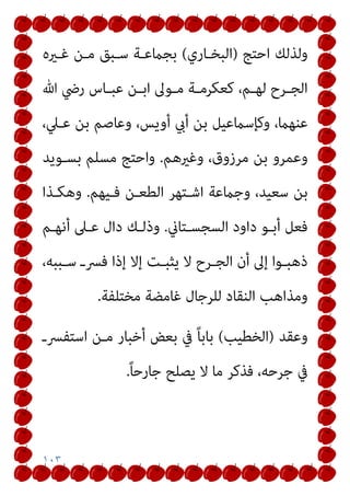 ١٠٣
‫اﺣﺘﺞ‬ ‫وﻟﺬﻟﻚ‬
)
‫اﻟﺒﺨـﺎري‬
(
‫ﻏـريه‬ ‫ﻣـﻦ‬ ‫ﺳـﺒﻖ‬ ‫ﺑﺠامﻋـﺔ‬
‫ﷲ‬ ‫رﴈ‬ ‫ـﺎس‬‫ـ‬‫ﻋﺒ‬ ‫ـﻦ‬‫ـ‬‫اﺑ‬ ‫ـﻮﱃ‬‫ـ‬‫ﻣ‬ ‫ـﺔ‬‫ـ‬‫ﻛﻌﻜﺮﻣ‬ ،‫ـﻢ‬‫ـ‬‫ﻟﻬ‬ ‫ـﺮح‬‫ـ‬‫اﻟﺠ‬
،‫ﻋـﲇ‬ ‫ﺑﻦ‬ ‫وﻋﺎﺻﻢ‬ ،‫أوﻳﺲ‬ ‫أيب‬ ‫ﺑﻦ‬ ‫وﻛﺈﺳامﻋﻴﻞ‬ ،‫ﻋﻨﻬام‬
‫وﻏريﻫﻢ‬ ،‫ﻣﺮزوق‬ ‫ﺑﻦ‬ ‫وﻋﻤﺮو‬
.
‫ﺑﺴـﻮﻳﺪ‬ ‫ﻣﺴﻠﻢ‬ ‫واﺣﺘﺞ‬
‫ﻓـﻴﻬﻢ‬ ‫اﻟﻄﻌـﻦ‬ ‫اﺷـﺘﻬﺮ‬ ‫وﺟامﻋﺔ‬ ،‫ﺳﻌﻴﺪ‬ ‫ﺑﻦ‬
.
‫وﻫﻜـﺬا‬
‫اﻟﺴﺠﺴـﺘﺎين‬ ‫داود‬ ‫أﺑـﻮ‬ ‫ﻓﻌﻞ‬
.
‫ﻋـﲆ‬ ‫دال‬ ‫وذﻟـﻚ‬
‫أﻧﻬـﻢ‬
،‫ـﺒﺒﻪ‬‫ـ‬‫ﺳ‬ ‫ـ‬‫ـ‬‫ﻓﴪ‬ ‫إذا‬ ‫إﻻ‬ ‫ـﺖ‬‫ـ‬‫ﻳﺜﺒ‬ ‫ﻻ‬ ‫ـﺮح‬‫ـ‬‫اﻟﺠ‬ ‫أن‬ ‫إﱃ‬ ‫ـﻮا‬‫ـ‬‫ذﻫﺒ‬
‫ﻣﺨﺘﻠﻔﺔ‬ ‫ﻏﺎﻣﻀﺔ‬ ‫ﻟﻠﺮﺟﺎل‬ ‫اﻟﻨﻘﺎد‬ ‫وﻣﺬاﻫﺐ‬
.
‫وﻋﻘﺪ‬
)
‫اﻟﺨﻄﻴﺐ‬
(
‫اﺳﺘﻔﴪـ‬ ‫ﻣـﻦ‬ ‫أﺧﺒﺎر‬ ‫ﺑﻌﺾ‬ ‫ﰲ‬ ً‫ﺎ‬‫ﺑﺎﺑ‬
ً‫ﺎ‬‫ﺟﺎرﺣ‬ ‫ﻳﺼﻠﺢ‬ ‫ﻻ‬ ‫ﻣﺎ‬ ‫ﻓﺬﻛﺮ‬ ،‫ﺟﺮﺣﻪ‬ ‫ﰲ‬
.
 