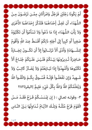 ١٤٣
َ‫ﻦ‬‫ـ‬ِ‫ﻣ‬ َ‫ن‬ْ‫ﻮ‬‫ـ‬ َ‫ﺿ‬ْ‫ﺮ‬َ‫ﺗ‬ ‫ـﻦ‬‫ﱠ‬‫ﻤ‬ِ‫ﻣ‬ ِ‫ﺎن‬َ‫ﺗ‬َ‫أ‬َ‫ﺮ‬ْ‫ﻣ‬‫ا‬َ‫و‬ ٌ
‫ﻞ‬ُ‫ﺟ‬َ‫ﺮ‬َ‫ﻓ‬ ِ ْ
‫ني‬َ‫ﻠ‬ُ‫ﺟ‬َ‫ر‬ ‫ﺎ‬َ‫ﻧ‬‫ُﻮ‬‫ﻜ‬َ‫ﻳ‬ ْ‫ﻢ‬‫ﱠ‬‫ﻟ‬
َ
‫ام‬ُ‫ﻫ‬‫ا‬َ‫ﺪ‬ْ‫ﺣ‬ِ‫إ‬ َ‫ﺮ‬‫ﱢ‬‫ﻛ‬َ‫ﺬ‬ُ‫ﺘ‬َ‫ﻓ‬ َ
‫ام‬ُ‫ﻫ‬‫ا‬َ‫ﺪ‬ْ‫ﺣ‬ْ‫إ‬ ‫ﱠ‬
‫ﻞ‬ ِ
‫َﻀ‬‫ﺗ‬ ‫ن‬َ‫أ‬ ‫اء‬َ‫ﺪ‬َ‫ﻬ‬‫اﻟﺸﱡ‬
‫ى‬َ‫ﺮ‬ْ‫ﺧ‬ُ‫ﻷ‬‫ا‬
ُ‫ه‬ْ‫ﻮ‬ُ‫ﺒ‬ُ‫ﺘ‬ْ‫ﻜ‬َ‫ﺗ‬ ‫ن‬َ‫أ‬ ْ‫ا‬ْ‫ﻮ‬ُ‫ﻣ‬َ‫ﺄ‬ْ‫َﺴ‬‫ﺗ‬ َ‫ﻻ‬َ‫و‬ ْ‫ا‬‫ﻮ‬ُ‫ﻋ‬ُ‫د‬ ‫ﺎ‬َ‫ﻣ‬ ‫َا‬‫ذ‬ِ‫إ‬ ‫اء‬َ‫ﺪ‬َ‫ﻬ‬‫اﻟﺸﱡ‬ َ
‫ب‬ْ‫ﺄ‬َ‫ﻳ‬ َ‫ﻻ‬َ‫و‬
ُ‫م‬‫ْﻮ‬‫ﻗ‬َ‫أ‬َ‫و‬ ِّ‫ﷲ‬ َ‫ﺪ‬‫ﻨ‬ِ‫ﻋ‬ ُ‫ﻂ‬َ‫ْﺴ‬‫ﻗ‬َ‫أ‬ ْ‫ﻢ‬ُ‫ﻜ‬ِ‫ﻟ‬َ‫ذ‬ ِ‫ﻪ‬ِ‫ﻠ‬َ‫ﺟ‬َ‫أ‬ َ
‫ﱃ‬ِ‫إ‬ ً‫ا‬‫ري‬ِ‫ﺒ‬َ‫ﻛ‬ ‫و‬َ‫أ‬ ً‫ا‬‫ري‬ِ‫ﻐ‬َ‫ﺻ‬
ً‫ة‬َ‫ر‬‫ــﺎ‬‫ـ‬َ‫ﺠ‬ِ‫ﺗ‬ َ‫ن‬‫ــﻮ‬‫ـ‬ُ‫ﻜ‬َ‫ﺗ‬ ‫ن‬َ‫أ‬ ‫ﱠ‬‫ﻻ‬ِ‫إ‬ ْ‫ا‬‫ﻮ‬ُ‫ﺑ‬‫ــﺎ‬‫ـ‬َ‫ﺗ‬ْ‫ﺮ‬َ‫ﺗ‬ ‫ﱠ‬‫ﻻ‬َ‫أ‬ َ
‫ىن‬ْ‫د‬َ‫أ‬َ‫و‬ ِ‫ة‬َ‫د‬‫ﺎ‬َ‫ﻬ‬‫ــ‬‫ـ‬‫ﻠﺸﱠ‬ِ‫ﻟ‬
‫ﻳ‬ِ‫ـﺪ‬‫ـ‬ُ‫ﺗ‬ ً‫ة‬َ ِ
‫ـﺎﴐ‬‫ـ‬َ‫ﺣ‬
‫ﱠ‬‫ﻻ‬َ‫أ‬ ٌ‫ـﺎح‬‫ـ‬َ‫ﻨ‬ُ‫ﺟ‬ ْ‫ﻢ‬ُ‫ﻜ‬ْ‫ﻴ‬‫ـ‬‫ـ‬َ‫ﻠ‬َ‫ﻋ‬ َ
‫ﺲ‬ْ‫ﻴ‬‫ـ‬‫ـ‬َ‫ﻠ‬َ‫ﻓ‬ ْ‫ﻢ‬ُ‫ﻜ‬َ‫ﻨ‬‫ـ‬‫ـ‬ْ‫ﻴ‬َ‫ﺑ‬ ‫ﺎ‬َ‫ﻬ‬َ‫ﻧ‬‫و‬ُ‫ﺮ‬
َ‫ﻻ‬َ‫و‬ ٌ
‫ـﺐ‬ِ‫ﺗ‬‫َﺎ‬‫ﻛ‬ ‫ﱠ‬‫ر‬‫ـﺂ‬ َ‫ﻀ‬ُ‫ﻳ‬ َ‫ﻻ‬َ‫و‬ ْ‫ﻢ‬ُ‫ﺘ‬ْ‫ﻌ‬َ‫ﻳ‬‫ـﺎ‬َ‫ﺒ‬َ‫ﺗ‬ ‫َا‬‫ذ‬ِ‫إ‬ ْ‫ا‬ْ‫و‬ُ‫ﺪ‬ِ‫ﻬ‬ْ‫ﺷ‬َ‫أ‬َ‫و‬ ‫ﺎ‬َ‫ﻫ‬‫ﻮ‬ُ‫ﺒ‬ُ‫ﺘ‬ْ‫ﻜ‬َ‫ﺗ‬
َ ّ‫ﷲ‬ ْ‫ا‬‫ـﻮ‬‫ـ‬ُ‫ﻘ‬‫ﱠ‬‫ﺗ‬‫ا‬َ‫و‬ ْ‫ﻢ‬‫ـ‬‫ـ‬ُ‫ﻜ‬ِ‫ﺑ‬ ٌ
‫ـﻮق‬‫ـ‬ُ‫ُﺴ‬‫ﻓ‬ ُ‫ﻪ‬‫ـ‬‫ـ‬‫ﱠ‬‫ﻧ‬ِ‫ﺈ‬َ‫ﻓ‬ ْ‫ا‬‫ـﻮ‬‫ـ‬ُ‫ﻠ‬َ‫ﻌ‬ْ‫ﻔ‬َ‫ﺗ‬ ‫ن‬ِ‫إ‬َ‫و‬ ٌ‫ﺪ‬‫ﻴ‬ِ‫ﻬ‬‫ـ‬‫ـ‬َ‫ﺷ‬
ٌ‫ﻢ‬‫ﻴ‬ِ‫ﻠ‬َ‫ﻋ‬ ٍ‫ء‬ْ َ
‫ﳾ‬ ‫ﱢ‬
‫ُﻞ‬‫ﻜ‬ِ‫ﺑ‬ ُ ّ‫ﷲ‬َ‫و‬ ُ ّ‫ﷲ‬ ُ‫ﻢ‬ُ‫ﻜ‬ُ‫ﻤ‬‫ﱢ‬‫ﻠ‬َ‫ﻌ‬ُ‫ﻳ‬َ‫و‬
{
‫اﻟﺒﻘﺮة‬
٢٨٢
٣
-
‫ـﺎﱄ‬‫ـ‬‫ﺗﻌ‬ ‫ـﻪ‬‫ـ‬‫وﻗﻮﻟ‬
) :
‫ﱠ‬
‫ـﺲ‬‫ـ‬َ‫ﻣ‬ ْ‫ﺪ‬‫ـ‬‫ـ‬َ‫ﻘ‬َ‫ﻓ‬ ٌ‫ح‬ْ‫ﺮ‬‫ـ‬‫ـ‬َ‫ﻗ‬ ْ‫ﻢ‬ُ‫ﻜ‬‫ـ‬‫ـ‬ْ‫ﺴ‬َ‫ﺴ‬ْ َ‫مي‬ ‫ن‬ِ‫إ‬
ِ
‫ـﺎس‬‫ﱠ‬‫ﻨ‬‫اﻟ‬ َ ْ
‫ـني‬َ‫ﺑ‬ ‫ﺎ‬َ‫ﻬ‬ُ‫ﻟ‬ِ‫و‬‫ا‬َ‫ﺪ‬‫ـ‬ُ‫ﻧ‬ ُ‫م‬‫ـﺎ‬‫ﱠ‬‫ﻳ‬‫اﻷ‬ َ
‫ـﻚ‬ْ‫ﻠ‬ِ‫ﺗ‬َ‫و‬ ُ‫ﻪ‬‫ـ‬ُ‫ﻠ‬ْ‫ﺜ‬‫ﱢ‬‫ﻣ‬ ٌ‫ح‬ْ‫ﺮ‬َ‫ﻗ‬ َ‫م‬ْ‫ﻮ‬َ‫ﻘ‬ْ‫ﻟ‬‫ا‬
 