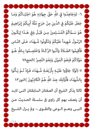 ١٤٥
٦
-
}
‫ـﺎ‬َ‫ﻣ‬َ‫و‬ ْ‫ﻢ‬ُ‫ﻛ‬‫ـﺎ‬َ‫ﺒ‬َ‫ﺘ‬ْ‫ﺟ‬‫ا‬ َ‫ﻮ‬ُ‫ﻫ‬ ِ‫ه‬ِ‫د‬‫ﺎ‬َ‫ﻬ‬ِ‫ﺟ‬ ‫ﱠ‬
‫ﻖ‬َ‫ﺣ‬ ِ‫ﱠ‬‫ﷲ‬ ِ
‫ﰲ‬ ‫وا‬ُ‫ﺪ‬ِ‫ﻫ‬‫ﺎ‬َ‫ﺟ‬َ‫و‬
َ‫ﻢ‬‫ﻴ‬ِ‫ﻫ‬‫ا‬َ‫ﺮ‬ْ‫ﺑ‬ِ‫إ‬ ْ‫ﻢ‬ُ‫ﻜ‬‫ِﻴ‬‫ﺑ‬َ‫أ‬ َ‫ﺔ‬‫ﱠ‬‫ﻠ‬‫ﱢ‬‫ﻣ‬ ٍ‫ج‬َ‫ﺮ‬َ‫ﺣ‬ ْ‫ﻦ‬ِ‫ﻣ‬ ِ‫ﻳﻦ‬‫ﱢ‬‫ﺪ‬‫اﻟ‬ ِ
‫ﰲ‬ ْ‫ﻢ‬ُ‫ﻜ‬ْ‫ﻴ‬َ‫ﻠ‬َ‫ﻋ‬ َ
‫ﻞ‬َ‫ﻌ‬َ‫ﺟ‬
َ‫ن‬‫ُـﻮ‬‫ﻜ‬َ‫ﻴ‬ِ‫ﻟ‬ ‫ا‬َ‫ﺬ‬‫ـ‬َ‫ﻫ‬ ِ
‫ﰲ‬َ‫و‬ ُ
‫ـﻞ‬ْ‫ﺒ‬َ‫ﻗ‬ ‫ـﻦ‬ِ‫ﻣ‬ َ‫ني‬‫ﻤ‬ِ‫ﻠ‬‫ـ‬ْ‫ﺴ‬ُ‫ﻤ‬ْ‫ﻟ‬‫ا‬ ُ‫ﻢ‬ُ‫ﻛ‬ ‫ﱠ‬
‫ـام‬َ‫ﺳ‬ َ‫ﻮ‬ُ‫ﻫ‬
ِ
‫ـﺎس‬‫ﱠ‬‫ﻨ‬‫اﻟ‬ َ
‫ـﲆ‬َ‫ﻋ‬ ‫اء‬َ‫ﺪ‬َ‫ﻬ‬‫ـ‬ُ‫ﺷ‬ ‫ﻮا‬ُ‫ﻧ‬‫ُﻮ‬‫ﻜ‬َ‫ﺗ‬َ‫و‬ ْ‫ﻢ‬ُ‫ﻜ‬ْ‫ﻴ‬َ‫ﻠ‬َ‫ﻋ‬ ً‫ا‬‫ﻴﺪ‬ِ‫ﻬ‬َ‫ﺷ‬ ُ
‫ﻮل‬ُ‫ﺳ‬‫ﱠ‬‫ﺮ‬‫اﻟ‬
َ‫ﻮ‬‫ـ‬ُ‫ﻫ‬ ِ‫ﱠ‬‫ِـﺎهلل‬‫ﺑ‬ ‫ﻮا‬ُ‫ﻤ‬‫ـ‬ ِ
‫ﺼ‬َ‫ﺘ‬ْ‫ﻋ‬‫ا‬َ‫و‬ َ‫ة‬‫َـﺎ‬‫ﻛ‬‫ﱠ‬‫ﺰ‬‫اﻟ‬ ‫ُـﻮا‬‫ﺗ‬‫آ‬َ‫و‬ َ‫ة‬ َ
‫ـﻼ‬‫ﱠ‬‫اﻟﺼ‬ ‫ﻮا‬ُ‫ﻤ‬‫ﻴ‬ِ‫ﻗ‬َ‫ﺄ‬َ‫ﻓ‬
ُ‫ري‬ ِ
‫ﺼ‬‫ﱠ‬‫ﻨ‬‫اﻟ‬ َ‫ﻢ‬ْ‫ﻌ‬ِ‫ﻧ‬َ‫و‬ َ
‫ﱃ‬ْ‫ﻮ‬َ‫ﻤ‬ْ‫ﻟ‬‫ا‬ َ‫ﻢ‬ْ‫ﻌ‬ِ‫ﻨ‬َ‫ﻓ‬ ْ‫ﻢ‬ُ‫ﻛ‬ َ
‫ﻻ‬ْ‫ﻮ‬َ‫ﻣ‬
{
‫اﻟ‬
‫ﺤﺞ‬
٧٨
٧
-
}
‫ُﻮا‬‫ﺗ‬ْ‫ﺄ‬‫ـ‬َ‫ﻳ‬ ْ‫ﻢ‬‫ـ‬َ‫ﻟ‬ ْ‫ذ‬ِ‫ﺈ‬‫َـ‬‫ﻓ‬ ‫اء‬َ‫ﺪ‬َ‫ﻬ‬‫ـ‬ُ‫ﺷ‬ ِ‫ﺔ‬‫ـ‬َ‫ﻌ‬َ‫ﺑ‬ْ‫ر‬َ‫ﺄ‬ِ‫ﺑ‬ ِ‫ﻪ‬‫ـ‬ْ‫ﻴ‬َ‫ﻠ‬َ‫ﻋ‬ ‫وا‬ُ‫ؤ‬‫ﺎ‬َ‫ﺟ‬ َ
‫ﻻ‬ْ‫ﻮ‬َ‫ﻟ‬
َ‫ن‬‫ﻮ‬ُ‫ﺑ‬ِ‫ذ‬‫َﺎ‬‫ﻜ‬ْ‫ﻟ‬‫ا‬ ُ‫ﻢ‬ُ‫ﻫ‬ ِ‫ﱠ‬‫ﷲ‬ َ‫ﺪ‬‫ﻨ‬ِ‫ﻋ‬ َ
‫ﻚ‬ِ‫ﺌ‬َ‫ﻟ‬ْ‫و‬ُ‫ﺄ‬َ‫ﻓ‬ ‫اء‬َ‫ﺪ‬َ‫ﻬ‬‫ِﺎﻟﺸﱡ‬‫ﺑ‬
{
‫اﻟﻨﻮر‬
١٣
‫ﻻﺑـﺪ‬ ‫اﻟﺘـﻰ‬ ‫اﻟﺴﺎﺑﻘﺘﺎن‬ ‫اﻟﺼﻔﺘﺎن‬ ‫أن‬ ‫اﻟﺸﻴﺦ‬ ‫ﻳﺬﻛﺮ‬ ‫ﺛﺎﻟﺜﺎ‬
‫ﻋـﻦ‬ ‫اﻟﺤـﺪﻳﺚ‬ ‫ﺳﻠﺴـﻠﺔ‬ ‫ﰱ‬ ‫اوى‬‫ر‬ ‫ﻛﻞ‬ ‫ﺑﻬﻢ‬ ‫ﻳﺘﺼﻒ‬ ‫أن‬
‫ـﻢ‬‫ـ‬‫وﻫ‬ ‫ـﻰ‬‫ـ‬‫اﻟﻨﺒ‬
‫ـﻮى‬‫ـ‬‫واﻟﺘﻘ‬ ‫ـﻮﻋﻰ‬‫ـ‬‫اﻟ‬
،
-
‫ـﻴﺦ‬‫ـ‬‫اﻟﺸ‬ ‫ـﺰل‬‫ـ‬‫ﻳ‬ ‫ومل‬
 