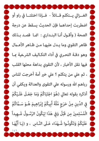 ١٤٦
ً‫ﻼ‬‫ــﺎﺋ‬‫ـ‬‫ﻗ‬ ‫ــﺘﻜﻠﻢ‬‫ـ‬‫ﻳ‬ ‫اﱄ‬‫ﺰ‬‫ــ‬‫ـ‬‫اﻟﻐ‬
-
‫أو‬ ‫او‬‫ر‬ ‫ﰲ‬ ‫ــﺎ‬‫ـ‬‫اﺧﺘﻠﺘ‬ ‫ــﺈذا‬‫ـ‬‫ﻓ‬
‫درﺟﺔ‬ ‫ﻋﻦ‬ ‫ﻳﺴﻘﻂ‬ ‫اﻟﺤﺪﻳﺚ‬ ‫ﻓﺈن‬ ‫إﺣﺪاﻫام‬ ‫اﺿﻄﺮﺑﺖ‬
‫اﻟﺼﺤﺔ‬
)
‫اﻟﺒﻨـﺪاري‬ ‫أﻧـﺎ‬ ‫وأﻗـﻮل‬
:
‫امنـﺎ‬
‫ﺑـﺬﻟﻚ‬ ‫ﻗﺼـﺪ‬
‫اﻷﻋـامل‬ ‫ﻇـﺎﻫﺮ‬ ‫ﻣـﻦ‬ ‫ﻋﻠﻴﻬـﺎ‬ ‫ﻳـﺪل‬ ‫وﻣﺎ‬ ‫اﻟﺘﻘﻮي‬ ‫ﻇﺎﻫﺮ‬
‫مبـﺎ‬ ‫اﻟﴩـﻋﻴﺔ‬ ‫اﻟﺘﻜـﺎﻟﻴﻒ‬ ‫أداء‬ ‫ﰲ‬ ‫اﻟﺘﺤـﺮي‬ ‫دﻗـﺔ‬ ‫وﻫﻮ‬
‫ﻷن‬ ، ‫اﻷﺧﺒﺎر‬ ‫ﻧﻘﻞ‬ ‫ﻓﻴﻬﺎ‬
‫اﻟﻘﻠﺐ‬ ‫ﻣﺤﻠﻬﺎ‬ ‫ﺑﺪاﻫﺔ‬ ‫اﻟﺘﻘﻮي‬
‫ﻟﻠﻨﺎس‬ ‫أﺧﺮﺟﺖ‬ ‫أﻣﺔ‬ ‫ﺧري‬ ‫ﻋﲇ‬ ‫؟‬ ‫ﻳﺘﻜﻠﻢ‬ ‫ﻣﻦ‬ ‫ﻋﲇ‬ ‫ﺛﻢ‬ ،
‫أن‬ ‫وﻳﻜﻔﻲ‬ ‫واﻟﻌﺪاﻟﺔ‬ ‫اﻟﺘﻘﻮى‬ ‫ﻋﲇ‬ ‫ورﺳﻮﻟﻪ‬ ‫ﷲ‬ ‫رﺑﺎﻫﻢ‬
‫ﺗﻌﺎﱄ‬ ‫ﺑﻘﻮﻟﻪ‬ ‫أذﻛﺮه‬
)
ْ‫ﻢ‬ُ‫ﻜ‬ْ‫ﻴ‬‫ـ‬َ‫ﻠ‬َ‫ﻋ‬ َ
‫ـﻞ‬َ‫ﻌ‬َ‫ﺟ‬ ‫ﺎ‬َ‫ﻣ‬َ‫و‬ ْ‫ﻢ‬ُ‫ﻛ‬‫ﺎ‬َ‫ﺒ‬َ‫ﺘ‬ْ‫ﺟ‬‫ا‬ َ‫ﻮ‬ُ‫ﻫ‬
ُ‫ﻢ‬ُ‫ﻛ‬ ‫ﱠ‬
‫ـام‬َ‫ﺳ‬ َ‫ﻮ‬‫ـ‬ُ‫ﻫ‬ َ‫ﻢ‬‫ﻴ‬ِ‫ﻫ‬‫ا‬َ‫ﺮ‬ْ‫ﺑ‬ِ‫إ‬ ْ‫ﻢ‬ُ‫ﻜ‬‫ِﻴ‬‫ﺑ‬َ‫أ‬ َ‫ﺔ‬‫ﱠ‬‫ﻠ‬‫ﱢ‬‫ﻣ‬ ٍ‫ج‬َ‫ﺮ‬َ‫ﺣ‬ ْ‫ﻦ‬ِ‫ﻣ‬ ِ‫ﻳﻦ‬‫ﱢ‬‫ﺪ‬‫اﻟ‬ ِ
‫ﰲ‬
ْ‫ﺴ‬ُ‫ﻤ‬ْ‫ﻟ‬‫ا‬
ً‫ا‬‫ﻴﺪ‬ِ‫ﻬ‬‫ـ‬َ‫ﺷ‬ ُ
‫ـﻮل‬ُ‫ﺳ‬‫ﱠ‬‫ﺮ‬‫اﻟ‬ َ‫ن‬‫ُﻮ‬‫ﻜ‬َ‫ﻴ‬ِ‫ﻟ‬ ‫ا‬َ‫ﺬ‬َ‫ﻫ‬ ِ
‫ﰲ‬َ‫و‬ ُ
‫ﻞ‬ْ‫ﺒ‬َ‫ﻗ‬ ‫ﻦ‬ِ‫ﻣ‬ َ‫ني‬‫ﻤ‬ِ‫ﻠ‬
ِ
‫ـﺎس‬‫ﱠ‬‫ﻨ‬‫اﻟ‬ َ
‫ـﲆ‬َ‫ﻋ‬ ‫اء‬َ‫ﺪ‬َ‫ﻬ‬‫ـ‬ُ‫ﺷ‬ ‫ـﻮا‬ُ‫ﻧ‬‫ُﻮ‬‫ﻜ‬َ‫ﺗ‬َ‫و‬ ْ‫ﻢ‬ُ‫ﻜ‬ْ‫ﻴ‬َ‫ﻠ‬َ‫ﻋ‬
‫و‬ ،
)
‫ـﺎ‬َ‫ﻬ‬‫ﱡ‬‫ﻳ‬َ‫أ‬ ‫ـﺎ‬َ‫ﻳ‬
 