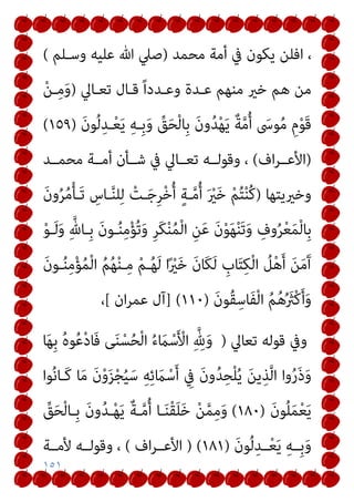 ١٥١
‫ﻣﺤﻤﺪ‬ ‫أﻣﺔ‬ ‫ﰲ‬ ‫ﻳﻜﻮن‬ ‫اﻓﻠﻦ‬ ،
)
‫وﺳـﻠﻢ‬ ‫ﻋﻠﻴﻪ‬ ‫ﷲ‬ ‫ﺻﲇ‬
(
‫ﺗﻌـﺎﱄ‬ ‫ﻗـﺎل‬ ً‫ا‬‫وﻋـﺪد‬ ‫ﻋـﺪة‬ ‫ﻣﻨﻬﻢ‬ ‫ﺧري‬ ‫ﻫﻢ‬ ‫ﻣﻦ‬
)
ْ‫ﻦ‬‫ـ‬ِ‫ﻣ‬َ‫و‬
َ‫ن‬‫ﻮ‬ُ‫ﻟ‬ِ‫ـﺪ‬ْ‫ﻌ‬َ‫ﻳ‬ ِ‫ﻪ‬‫ِـ‬‫ﺑ‬َ‫و‬ ‫ﱢ‬
‫ﻖ‬َ‫ﺤ‬ْ‫ﻟ‬‫ِﺎ‬‫ﺑ‬ َ‫ن‬‫و‬ُ‫ﺪ‬ْ‫ﻬ‬َ‫ﻳ‬ ٌ‫ﺔ‬‫ﱠ‬‫ﻣ‬ُ‫أ‬ َ
‫ﻮﳻ‬ُ‫ﻣ‬ ِ‫م‬ْ‫ﻮ‬َ‫ﻗ‬
)
١٥٩
(
)
‫اف‬‫ﺮ‬‫اﻷﻋــ‬
(
‫ﻣﺤﻤــﺪ‬ ‫أﻣــﺔ‬ ‫ﺷــﺄن‬ ‫ﰲ‬ ‫ﺗﻌــﺎﱄ‬ ‫وﻗﻮﻟــﻪ‬ ،
‫وﺧريﻳﺘﻬﺎ‬
)
َ‫ن‬‫و‬ُ‫ﺮ‬ُ‫ﻣ‬ْ‫ﺄ‬‫َـ‬‫ﺗ‬ ِ
‫ـﺎس‬‫ﱠ‬‫ﻨ‬‫ﻠ‬ِ‫ﻟ‬ ْ
‫ـﺖ‬َ‫ﺟ‬ِ‫ﺮ‬ْ‫ﺧ‬ُ‫أ‬ ٍ‫ﺔ‬‫ـ‬‫ﱠ‬‫ﻣ‬ُ‫أ‬ َ ْ
‫ري‬َ‫ﺧ‬ ْ‫ﻢ‬ُ‫ﺘ‬ْ‫ﻨ‬ُ‫ﻛ‬
ْ‫ﻮ‬‫ـ‬َ‫ﻟ‬َ‫و‬ ِ‫ﱠ‬‫ِـﺎهلل‬‫ﺑ‬ َ‫ن‬‫ـﻮ‬ُ‫ﻨ‬ِ‫ﻣ‬ْ‫ﺆ‬ُ‫ﺗ‬َ‫و‬ ِ‫ﺮ‬َ‫ﻜ‬ْ‫ﻨ‬ُ‫ﻤ‬ْ‫ﻟ‬‫ا‬ ِ‫ﻦ‬َ‫ﻋ‬ َ‫ن‬ْ‫ﻮ‬َ‫ﻬ‬ْ‫ﻨ‬َ‫ﺗ‬َ‫و‬ ِ
‫وف‬ُ‫ﺮ‬ْ‫ﻌ‬َ‫ﻤ‬ْ‫ﻟ‬‫ِﺎ‬‫ﺑ‬
ِ‫ﻣ‬ْ‫ﺆ‬ُ‫ﻤ‬ْ‫ﻟ‬‫ا‬ ُ‫ﻢ‬ُ‫ﻬ‬ْ‫ﻨ‬‫ـ‬ِ‫ﻣ‬ ْ‫ﻢ‬‫ـ‬ُ‫ﻬ‬َ‫ﻟ‬ ‫ا‬ً ْ
‫ري‬َ‫ﺧ‬ َ‫ن‬‫َﺎ‬‫ﻜ‬َ‫ﻟ‬ ِ
‫ﺎب‬َ‫ﺘ‬ِ‫ﻜ‬ْ‫ﻟ‬‫ا‬ ُ
‫ﻞ‬ْ‫ﻫ‬َ‫أ‬ َ‫ﻦ‬َ‫ﻣ‬َ‫آ‬
َ‫ن‬‫ـﻮ‬ُ‫ﻨ‬
َ‫ن‬‫ُﻮ‬‫ﻘ‬ِ‫َﺎﺳ‬‫ﻔ‬ْ‫ﻟ‬‫ا‬ ُ‫ﻢ‬ُ‫ﻫ‬ُ َ
‫ْرث‬‫ﻛ‬َ‫أ‬َ‫و‬
)
١١٠
] (
‫ان‬‫ﺮ‬‫ﻋﻤ‬ ‫آل‬
[
،
‫ﺗﻌﺎﱄ‬ ‫ﻗﻮﻟﻪ‬ ‫وﰲ‬
)
‫ﺎ‬َ‫ﻬ‬ِ‫ﺑ‬ ُ‫ه‬‫ﻮ‬ُ‫ﻋ‬ْ‫د‬‫َﺎ‬‫ﻓ‬ ‫ﻰ‬َ‫ﻨ‬ْ‫ﺴ‬ُ‫ﺤ‬ْ‫ﻟ‬‫ا‬ ُ‫ء‬ َ
‫ام‬ْ‫ﺳ‬َ ْ
‫اﻷ‬ ِ‫ﱠ‬ ِ
‫هلل‬َ‫و‬
‫ﻮا‬ُ‫ﻧ‬‫َـﺎ‬‫ﻛ‬ ‫ﺎ‬َ‫ﻣ‬ َ‫ن‬ْ‫و‬َ‫ﺰ‬ْ‫ﺠ‬ُ‫ﻴ‬َ‫ﺳ‬ ِ‫ﻪ‬ِ‫ﺋ‬ َ
‫ام‬ْ‫ﺳ‬َ‫أ‬ ِ
‫ﰲ‬ َ‫ن‬‫و‬ُ‫ﺪ‬ِ‫ﺤ‬ْ‫ﻠ‬ُ‫ﻳ‬ َ‫ﻦ‬‫ﻳ‬ِ‫ﺬ‬‫ﱠ‬‫ﻟ‬‫ا‬ ‫وا‬ُ‫ر‬َ‫ذ‬َ‫و‬
َ‫ن‬‫ﻮ‬ُ‫ﻠ‬َ‫ﻤ‬ْ‫ﻌ‬َ‫ﻳ‬
)
١٨٠
(
ْ‫ﻟ‬‫ِـﺎ‬‫ﺑ‬ َ‫ن‬‫و‬ُ‫ﺪ‬‫ـ‬ْ‫ﻬ‬َ‫ﻳ‬ ٌ‫ﺔ‬‫ـ‬‫ﱠ‬‫ﻣ‬ُ‫أ‬ ‫ـﺎ‬َ‫ﻨ‬ْ‫ﻘ‬َ‫ﻠ‬َ‫ﺧ‬ ْ‫ﻦ‬‫ﱠ‬‫ﻤ‬ِ‫ﻣ‬َ‫و‬
‫ﱢ‬
‫ﻖ‬َ‫ﺤ‬
َ‫ن‬‫ﻮ‬ُ‫ﻟ‬ِ‫ــﺪ‬ْ‫ﻌ‬َ‫ﻳ‬ ِ‫ﻪ‬‫ِــ‬‫ﺑ‬َ‫و‬
)
١٨١
) (
‫اف‬‫ﺮ‬‫اﻷﻋــ‬
(
‫ﻷﻣــﺔ‬ ‫وﻗﻮﻟــﻪ‬ ،
 