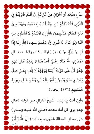 ١٥٦
ِ
‫ﰲ‬ ْ‫ﻢ‬ُ‫ﺘ‬ْ‫ﺑ‬َ َ
‫ﴐ‬ ْ‫ﻢ‬ُ‫ﺘ‬ْ‫ﻧ‬َ‫أ‬ ْ‫ن‬ِ‫إ‬ ْ‫ﻢ‬ُ‫ﻛ‬ِ ْ
‫ري‬َ‫ﻏ‬ ْ‫ﻦ‬ِ‫ﻣ‬ ِ‫ان‬َ‫ﺮ‬َ‫ﺧ‬َ‫آ‬ ْ‫و‬َ‫أ‬ ْ‫ﻢ‬ُ‫ﻜ‬ْ‫ﻨ‬ِ‫ﻣ‬ ٍ‫ل‬ْ‫ﺪ‬َ‫ﻋ‬
‫ـ‬ِ‫ﻣ‬ َ
‫ام‬ُ‫ﻬ‬َ‫ﻧ‬‫ـﻮ‬ُ‫ِﺴ‬‫ﺒ‬ْ‫ﺤ‬َ‫ﺗ‬ ِ
‫ت‬ْ‫ﻮ‬‫ـ‬َ‫ﻤ‬ْ‫ﻟ‬‫ا‬ ُ‫ﺔ‬َ‫ﺒ‬‫ـﻴ‬ ِ
‫ﺼ‬ُ‫ﻣ‬ ْ‫ﻢ‬ُ‫ﻜ‬ْ‫ﺘ‬َ‫ﺑ‬‫ﺎ‬َ‫ﺻ‬َ‫ﺄ‬َ‫ﻓ‬ ِ
‫ض‬ْ‫ر‬َ ْ
‫اﻷ‬
ْ‫ﻦ‬
ِ‫ﻪ‬‫ِـ‬‫ﺑ‬ ‫ي‬ِ َ
‫ـﱰ‬ْ‫ﺸ‬َ‫ﻧ‬ َ
‫ﻻ‬ ْ‫ﻢ‬ُ‫ﺘ‬‫ـ‬ْ‫ﺒ‬َ‫ﺗ‬ْ‫ر‬‫ا‬ ِ‫ن‬ِ‫إ‬ ِ‫ﱠ‬‫ِﺎهلل‬‫ﺑ‬ ِ‫ن‬ َ
‫ام‬ِ‫ْﺴ‬‫ﻘ‬ُ‫ﻴ‬َ‫ﻓ‬ ِ‫ة‬ َ
‫ﻼ‬‫ﱠ‬‫اﻟﺼ‬ ِ‫ﺪ‬ْ‫ﻌ‬َ‫ﺑ‬
‫ًا‬‫ذ‬ِ‫إ‬ ‫ـﺎ‬‫ﱠ‬‫ﻧ‬ِ‫إ‬ ِ‫ﱠ‬‫ﷲ‬ َ‫ة‬َ‫د‬‫ﺎ‬َ‫ﻬ‬‫ـ‬َ‫ﺷ‬ ُ‫ﻢ‬ُ‫ﺘ‬‫ْـ‬‫ﻜ‬َ‫ﻧ‬ َ
‫ﻻ‬َ‫و‬ َ
‫ىب‬ْ‫ﺮ‬‫ُـ‬‫ﻗ‬ ‫َا‬‫ذ‬ َ‫ن‬‫َـﺎ‬‫ﻛ‬ ْ‫ﻮ‬َ‫ﻟ‬َ‫و‬ ‫ﺎ‬ً‫ﻨ‬َ َ‫مث‬
َ‫ني‬‫ــ‬ِ ِ
‫مث‬َ ْ
‫اﻵ‬ َ‫ﻦ‬‫ــ‬ِ‫ﻤ‬َ‫ﻟ‬
)
١٠٦
) (
‫اﳌﺎﺋــﺪة‬
(
‫ﺗﻌــﺎﱄ‬ ‫وﻗﻮﻟــﻪ‬ ،
)
ُ‫ﻫ‬ُ‫ﺪ‬َ‫ﺣ‬َ‫أ‬ ِ ْ
‫ني‬َ‫ﻠ‬ُ‫ﺟ‬َ‫ر‬ ً
‫ﻼ‬َ‫ﺜ‬َ‫ﻣ‬ ُ ‫ﱠ‬‫ﷲ‬ َ
‫ب‬َ َ
‫ﴐ‬َ‫و‬
ٍ‫ء‬ْ َ
‫ﳾ‬ َ
‫ـﲆ‬َ‫ﻋ‬ ُ‫ر‬ِ‫ْﺪ‬‫ﻘ‬َ‫ﻳ‬ َ
‫ﻻ‬ َ
‫ام‬
ْ
‫ـﻞ‬َ‫ﻫ‬ ٍ ْ
‫ـري‬َ‫ﺨ‬ِ‫ﺑ‬ ِ
‫ت‬ْ‫ﺄ‬َ‫ﻳ‬ َ
‫ﻻ‬ ُ‫ﻪ‬ْ‫ﻬ‬‫ﱢ‬‫ﺟ‬َ‫ﻮ‬ُ‫ﻳ‬ َ
‫ام‬َ‫ﻨ‬ْ‫ﻳ‬َ‫أ‬ ُ‫ه‬َ
‫ﻻ‬ْ‫ﻮ‬َ‫ﻣ‬ َ
‫ﲆ‬َ‫ﻋ‬ ‫ﱞ‬
‫َﻞ‬‫ﻛ‬ َ‫ﻮ‬ُ‫ﻫ‬َ‫و‬
ٍ
‫اط‬َ ِ
‫ﴏ‬ َ
‫ـﲆ‬َ‫ﻋ‬ َ‫ﻮ‬‫ـ‬ُ‫ﻫ‬َ‫و‬ ِ‫ل‬ْ‫ﺪ‬‫ـ‬َ‫ﻌ‬ْ‫ﻟ‬‫ِﺎ‬‫ﺑ‬ ُ‫ﺮ‬ُ‫ﻣ‬ْ‫ﺄ‬‫ـ‬َ‫ﻳ‬ ْ‫ﻦ‬‫ـ‬َ‫ﻣ‬َ‫و‬ َ‫ﻮ‬‫ـ‬ُ‫ﻫ‬ ‫ِي‬‫ﻮ‬َ‫ﺘ‬ْ‫ﺴ‬َ‫ﻳ‬
ٍ‫ﻴﻢ‬ِ‫ﻘ‬َ‫ﺘ‬ْ‫ﺴ‬ُ‫ﻣ‬
)
٧٦
) (
‫اﻟﻨﺤﻞ‬
(
‫ﺗﻌـﺎﱄ‬ ‫ﻗﻮﻟـﻪ‬ ‫ﻣـﻦ‬ ‫اﱄ‬‫ﺰ‬‫اﻟﻐ‬ ‫اﻟﺸﻴﺦ‬ ‫ﻴﺪي‬ َ‫ﻳﺎﺳ‬ ‫أﻧﺖ‬ ‫وأﻳﻦ‬
‫ﻛﻞ‬ ‫ﻳﺮيب‬ ‫وﻫﻮ‬
‫ﻣﺤﻤﺪ‬ ‫أﻣﺔ‬
)
‫وﺳـﻠﻢ‬ ‫ﻋﻠﻴـﻪ‬ ‫ﷲ‬ ‫ﺻـﲇ‬
(
‫ﺳﺒﺤﺎﻧﻪ‬ ‫ﻓﻴﻘﻮل‬ ‫اﻟﻌﺪاﻟﺔ‬ ‫ﻣﻄﻠﻖ‬ ‫ﻋﲆ‬
) :
ُ‫ﺮ‬ُ‫ﻣ‬ْ‫ﺄ‬‫ـ‬َ‫ﻳ‬ َ ‫ﱠ‬‫ﷲ‬ ‫ﱠ‬‫ن‬ِ‫إ‬
 