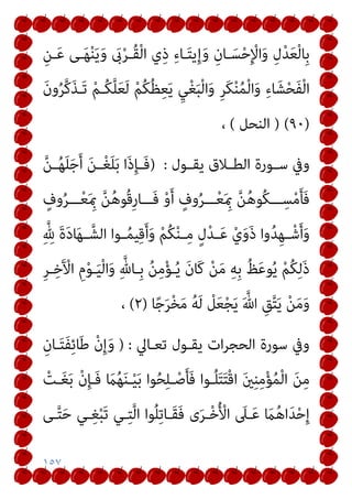 ١٥٧
ِ‫ـﻦ‬َ‫ﻋ‬ ‫ـﻰ‬َ‫ﻬ‬ْ‫ﻨ‬َ‫ﻳ‬َ‫و‬ َ
‫ىب‬ْ‫ﺮ‬‫ُـ‬‫ﻘ‬ْ‫ﻟ‬‫ا‬ ‫ي‬ِ‫ذ‬ ِ‫ء‬‫ـﺎ‬َ‫ﺘ‬‫ﻳ‬ِ‫إ‬َ‫و‬ ِ‫ـﺎن‬َ‫ﺴ‬ْ‫ﺣ‬ِ ْ
‫اﻹ‬َ‫و‬ ِ‫ل‬ْ‫ﺪ‬َ‫ﻌ‬ْ‫ﻟ‬‫ِﺎ‬‫ﺑ‬
َ‫ن‬‫و‬ُ‫ﺮ‬‫ﱠ‬‫ﻛ‬َ‫ﺬ‬‫َـ‬‫ﺗ‬ ْ‫ﻢ‬‫ُـ‬‫ﻜ‬‫ﱠ‬‫ﻠ‬َ‫ﻌ‬َ‫ﻟ‬ ْ‫ﻢ‬ُ‫ﻜ‬ُ‫ﻈ‬ِ‫ﻌ‬َ‫ﻳ‬ ِ‫ﻲ‬ْ‫ﻐ‬َ‫ﺒ‬ْ‫ﻟ‬‫ا‬َ‫و‬ ِ‫ﺮ‬َ‫ﻜ‬ْ‫ﻨ‬ُ‫ﻤ‬ْ‫ﻟ‬‫ا‬َ‫و‬ ِ‫ء‬‫ﺎ‬َ‫ﺸ‬ْ‫ﺤ‬َ‫ﻔ‬ْ‫ﻟ‬‫ا‬
)
٩٠
) (
‫اﻟﻨﺤﻞ‬
(
،
‫ـﻮرة‬‫ـ‬‫ﺳ‬ ‫وﰲ‬
‫ـﻮل‬‫ـ‬‫ﻳﻘ‬ ‫ـﻼق‬‫ـ‬‫اﻟﻄ‬
:
)
‫ﱠ‬‫ﻦ‬‫ـ‬‫ـ‬ُ‫ﻬ‬َ‫ﻠ‬َ‫ﺟ‬َ‫أ‬ َ‫ﻦ‬‫ـ‬‫ـ‬ْ‫ﻐ‬َ‫ﻠ‬َ‫ﺑ‬ ‫َا‬‫ذ‬ِ‫ﺈ‬‫ـ‬‫ـ‬َ‫ﻓ‬
ٍ
‫وف‬ُ‫ﺮ‬‫ـــ‬ْ‫ﻌ‬َ ِ‫مب‬ ‫ﱠ‬‫ﻦ‬ُ‫ﻫ‬‫ُﻮ‬‫ﻗ‬ِ‫ر‬‫َـــﺎ‬‫ﻓ‬ ْ‫و‬َ‫أ‬ ٍ
‫وف‬ُ‫ﺮ‬‫ـــ‬ْ‫ﻌ‬َ ِ‫مب‬ ‫ﱠ‬‫ﻦ‬ُ‫ﻫ‬‫ُﻮ‬‫ﻜ‬‫ـــ‬ِ‫ﺴ‬ْ‫ﻣ‬َ‫ﺄ‬َ‫ﻓ‬
ِ‫ﱠ‬ ِ
‫هلل‬ َ‫ة‬َ‫د‬‫ﺎ‬َ‫ﻬ‬‫ـ‬‫ـ‬‫اﻟﺸﱠ‬ ‫ـﻮا‬‫ـ‬ُ‫ﻤ‬‫ﻴ‬ِ‫ﻗ‬َ‫أ‬َ‫و‬ ْ‫ﻢ‬ُ‫ﻜ‬ْ‫ﻨ‬‫ـ‬‫ـ‬ِ‫ﻣ‬ ٍ‫ل‬ْ‫ﺪ‬‫ـ‬‫ـ‬َ‫ﻋ‬ ْ‫ي‬َ‫و‬َ‫ذ‬ ‫وا‬ُ‫ﺪ‬ِ‫ﻬ‬‫ـ‬‫ـ‬ْ‫ﺷ‬َ‫أ‬َ‫و‬
ِ‫ﺮ‬‫ـ‬ِ‫ﺧ‬َ ْ
‫اﻵ‬ ِ‫م‬ْ‫ﻮ‬‫ـ‬َ‫ﻴ‬ْ‫ﻟ‬‫ا‬َ‫و‬ ِ‫ﱠ‬‫ِـﺎهلل‬‫ﺑ‬ ُ‫ﻦ‬ِ‫ﻣ‬ْ‫ﺆ‬‫ـ‬ُ‫ﻳ‬ َ‫ن‬‫َﺎ‬‫ﻛ‬ ْ‫ﻦ‬َ‫ﻣ‬ ِ‫ﻪ‬ِ‫ﺑ‬ ُ‫ﻆ‬َ‫ﻋ‬‫ﻮ‬ُ‫ﻳ‬ ْ‫ﻢ‬ُ‫ﻜ‬ِ‫ﻟ‬َ‫ذ‬
ْ‫ﻦ‬َ‫ﻣ‬َ‫و‬
‫ﺎ‬ً‫ﺟ‬َ‫ﺮ‬ْ‫ﺨ‬َ‫ﻣ‬ ُ‫ﻪ‬َ‫ﻟ‬ ْ
‫ﻞ‬َ‫ﻌ‬ْ‫ﺠ‬َ‫ﻳ‬ َ ‫ﱠ‬‫ﷲ‬ ِ‫ﻖ‬‫ﱠ‬‫ﺘ‬َ‫ﻳ‬
)
٢
(
،
‫ﺗﻌـﺎﱄ‬ ‫ﻳﻘـﻮل‬ ‫ات‬‫ﺮ‬‫اﻟﺤﺠ‬ ‫ﺳﻮرة‬ ‫وﰲ‬
) :
ِ‫ـﺎن‬َ‫ﺘ‬َ‫ﻔ‬ِ‫ﺋ‬‫ﺎ‬َ‫ﻃ‬ ْ‫ن‬ِ‫إ‬َ‫و‬
ْ
‫ـﺖ‬َ‫ﻐ‬َ‫ﺑ‬ ْ‫ن‬ِ‫ﺈ‬‫َـ‬‫ﻓ‬ َ
‫ام‬ُ‫ﻬ‬َ‫ﻨ‬‫ـ‬ْ‫ﻴ‬َ‫ﺑ‬ ‫ﻮا‬ُ‫ﺤ‬ِ‫ﻠ‬‫ـ‬ْ‫ﺻ‬َ‫ﺄ‬َ‫ﻓ‬ ‫ـﻮا‬ُ‫ﻠ‬َ‫ﺘ‬َ‫ﺘ‬ْ‫ﻗ‬‫ا‬ َ‫ني‬ِ‫ﻨ‬ِ‫ﻣ‬ْ‫ﺆ‬ُ‫ﻤ‬ْ‫ﻟ‬‫ا‬ َ‫ﻦ‬ِ‫ﻣ‬
‫ـﻰ‬‫ﱠ‬‫ﺘ‬َ‫ﺣ‬ ‫ـﻲ‬ِ‫ﻐ‬ْ‫ﺒ‬َ‫ﺗ‬ ‫ـﻲ‬ِ‫ﺘ‬‫ﱠ‬‫ﻟ‬‫ا‬ ‫ﻮا‬ُ‫ﻠ‬ِ‫ﺗ‬‫َـﺎ‬‫ﻘ‬َ‫ﻓ‬ ‫ى‬َ‫ﺮ‬‫ـ‬ْ‫ﺧ‬ُ ْ
‫اﻷ‬ َ
‫ـﲆ‬َ‫ﻋ‬ َ
‫ام‬ُ‫ﻫ‬‫ا‬َ‫ﺪ‬ْ‫ﺣ‬ِ‫إ‬
 