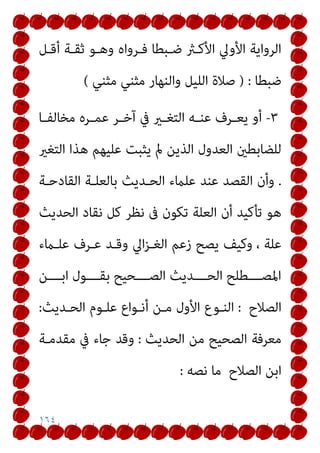 ١٦٤
‫أﻗـﻞ‬ ‫ﺛﻘـﺔ‬ ‫وﻫـﻮ‬ ‫ﻓـﺮواه‬ ‫ﺿـﺒﻄﺎ‬ ‫اﻷﻛـرث‬ ‫اﻷوﱄ‬ ‫اﻟﺮواﻳﺔ‬
‫ﺿﺒﻄﺎ‬
) :
‫ﻣﺜﻨﻲ‬ ‫ﻣﺜﻨﻲ‬ ‫واﻟﻨﻬﺎر‬ ‫اﻟﻠﻴﻞ‬ ‫ﺻﻼة‬
(
٣
-
‫ـﺎ‬‫ـ‬‫ﻣﺨﺎﻟﻔ‬ ‫ـﺮه‬‫ـ‬‫ﻋﻤ‬ ‫ـﺮ‬‫ـ‬‫آﺧ‬ ‫ﰲ‬ ‫ـري‬‫ـ‬‫اﻟﺘﻐ‬ ‫ـﻪ‬‫ـ‬‫ﻋﻨ‬ ‫ـﺮف‬‫ـ‬‫ﻳﻌ‬ ‫أو‬
‫اﻟﺘﻐري‬ ‫ﻫﺬا‬ ‫ﻋﻠﻴﻬﻢ‬ ‫ﻳﺜﺒﺖ‬ ‫مل‬ ‫اﻟﺬﻳﻦ‬ ‫اﻟﻌﺪول‬ ‫ﻟﻠﻀﺎﺑﻄني‬
.
‫اﻟﻘﺎدﺣـﺔ‬ ‫ﺑﺎﻟﻌﻠـﺔ‬ ‫اﻟﺤـﺪﻳﺚ‬ ‫ﻋﻠامء‬ ‫ﻋﻨﺪ‬ ‫اﻟﻘﺼﺪ‬ ‫وأن‬
‫ﻛ‬ ‫ﻧﻈﺮ‬ ‫ﰱ‬ ‫ﺗﻜﻮن‬ ‫اﻟﻌﻠﺔ‬ ‫أن‬ ‫ﺗﺄﻛﻴﺪ‬ ‫ﻫﻮ‬
‫اﻟﺤﺪﻳﺚ‬ ‫ﻧﻘﺎد‬ ‫ﻞ‬
، ‫ﻋﻠﺔ‬
‫ﻋﻠـامء‬ ‫ﻋـﺮف‬ ‫وﻗـﺪ‬ ‫اﱄ‬‫ﺰ‬‫اﻟﻐـ‬ ‫زﻋﻢ‬ ‫ﻳﺼﺢ‬ ‫وﻛﻴﻒ‬
‫اﺑــــﻦ‬ ‫ﺑﻘــــﻮل‬ ‫اﻟﺼــــﺤﻴﺢ‬ ‫اﻟﺤــــﺪﻳﺚ‬ ‫اﳌﺼــــﻄﻠﺢ‬
‫اﻟﺼﻼح‬
:
‫اﻟﺤـﺪﻳﺚ‬ ‫ﻋﻠـﻮم‬ ‫أﻧـﻮاع‬ ‫ﻣـﻦ‬ ‫اﻷول‬ ‫اﻟﻨـﻮع‬
:
‫اﻟﺤﺪﻳﺚ‬ ‫ﻣﻦ‬ ‫اﻟﺼﺤﻴﺢ‬ ‫ﻣﻌﺮﻓﺔ‬
:
‫ﻣﻘﺪﻣـﺔ‬ ‫ﰲ‬ ‫ﺟﺎء‬ ‫وﻗﺪ‬
‫اﻟﺼﻼح‬ ‫اﺑﻦ‬
‫ﻧﺼﻪ‬ ‫ﻣﺎ‬
:
 