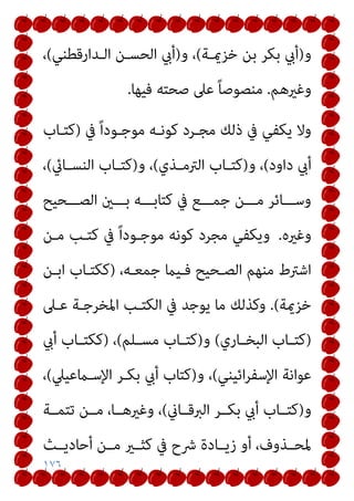 ١٧٦
‫و‬
)
‫ﺧﺰميـﺔ‬ ‫ﺑﻦ‬ ‫ﺑﻜﺮ‬ ‫أيب‬
(
‫و‬ ،
)
‫اﻟـﺪارﻗﻄﻨﻲ‬ ‫اﻟﺤﺴـﻦ‬ ‫أيب‬
(
،
‫وﻏريﻫﻢ‬
.
‫ﻓ‬ ‫ﺻﺤﺘﻪ‬ ‫ﻋﲆ‬ ً‫ﺎ‬‫ﻣﻨﺼﻮﺻ‬
‫ﻴﻬﺎ‬
.
‫ﰲ‬ ً‫ا‬‫ﻣﻮﺟـﻮد‬ ‫ﻛﻮﻧـﻪ‬ ‫ﻣﺠـﺮد‬ ‫ذﻟﻚ‬ ‫ﰲ‬ ‫ﻳﻜﻔﻲ‬ ‫وﻻ‬
)
‫ﻛﺘـﺎب‬
‫داود‬ ‫أيب‬
(
‫و‬ ،
)
‫ـﺬي‬‫ـ‬‫اﻟﱰﻣ‬ ‫ـﺎب‬‫ـ‬‫ﻛﺘ‬
(
‫و‬ ،
)
‫ـﺎيئ‬‫ـ‬‫اﻟﻨﺴ‬ ‫ـﺎب‬‫ـ‬‫ﻛﺘ‬
(
،
‫اﻟﺼـــﺤﻴﺢ‬ ‫ﺑـــني‬ ‫ﻛﺘﺎﺑـــﻪ‬ ‫ﰲ‬ ‫ﺟﻤـــﻊ‬ ‫ﻣـــﻦ‬ ‫وﺳـــﺎﺋﺮ‬
‫وﻏريه‬
.
‫ﻣـﻦ‬ ‫ﻛﺘـﺐ‬ ‫ﰲ‬ ً‫ا‬‫ﻣﻮﺟـﻮد‬ ‫ﻛﻮﻧﻪ‬ ‫ﻣﺠﺮد‬ ‫وﻳﻜﻔﻲ‬
،‫ﺟﻤﻌـﻪ‬ ‫ﻓـﻴام‬ ‫اﻟﺼـﺤﻴﺢ‬ ‫ﻣﻨﻬﻢ‬ ‫اﺷﱰط‬
)
‫اﺑـﻦ‬ ‫ﻛﻜﺘـﺎب‬
‫ﺧﺰميﺔ‬
(
.
‫ا‬ ‫ﰲ‬ ‫ﻳﻮﺟﺪ‬ ‫ﻣﺎ‬ ‫وﻛﺬﻟﻚ‬
‫ﻋـﲆ‬ ‫اﳌﺨﺮﺟـﺔ‬ ‫ﻟﻜﺘـﺐ‬
)
‫ـﺎري‬‫ـ‬‫اﻟﺒﺨ‬ ‫ـﺎب‬‫ـ‬‫ﻛﺘ‬
(
‫و‬
)
‫ـﻠﻢ‬‫ـ‬‫ﻣﺴ‬ ‫ـﺎب‬‫ـ‬‫ﻛﺘ‬
(
،
)
‫أيب‬ ‫ـﺎب‬‫ـ‬‫ﻛﻜﺘ‬
‫اﺋﻴﻨﻲ‬‫ﺮ‬‫اﻹﺳﻔ‬ ‫ﻋﻮاﻧﺔ‬
(
‫و‬ ،
)
‫اﻹﺳـامﻋﻴﲇ‬ ‫ﺑﻜـﺮ‬ ‫أيب‬ ‫ﻛﺘﺎب‬
(
،
‫و‬
)
‫اﻟﱪﻗــﺎين‬ ‫ﺑﻜــﺮ‬ ‫أيب‬ ‫ﻛﺘــﺎب‬
(
‫ﺗﺘﻤــﺔ‬ ‫ﻣــﻦ‬ ،‫وﻏريﻫــﺎ‬ ،
‫أﺣﺎدﻳــﺚ‬ ‫ﻣــﻦ‬ ‫ﻛﺜــري‬ ‫ﰲ‬ ‫ﴍح‬ ‫زﻳــﺎدة‬ ‫أو‬ ،‫ﳌﺤــﺬوف‬
 