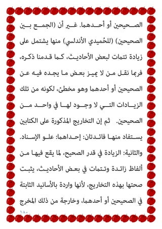 ١٨٠
‫ــﺪﻫام‬‫ـ‬‫أﺣ‬ ‫أو‬ ‫ــﺤﻴﺤني‬‫ـ‬‫اﻟﺼ‬
.
‫أن‬ ‫ــري‬‫ـ‬‫ﻏ‬
)
‫ــني‬‫ـ‬‫ﺑ‬ ‫ــﻊ‬‫ـ‬‫اﻟﺠﻤ‬
‫اﻟﺼﺤﻴﺤني‬
(
)
‫اﻷﻧﺪﻟﴘ‬ ‫ﻤﻴﺪي‬ُ‫ﺤ‬‫ﻟﻠ‬
(
‫ﻋﲆ‬ ‫ﻳﺸﺘﻤﻞ‬ ‫ﻣﻨﻬﺎ‬
،‫ذﻛـﺮه‬ ‫ﻗـﺪﻣﻨﺎ‬ ‫ﻛـام‬ ،‫اﻷﺣﺎدﻳـﺚ‬ ‫ﻟﺒﻌﺾ‬ ‫ﺗﺘامت‬ ‫زﻳﺎدة‬
‫ﻋـﻦ‬ ‫ﻓﻴـﻪ‬ ‫ﻳﺠـﺪه‬ ‫ﻣـﺎ‬ ‫ﺑﻌـﺾ‬ ‫ميﻴـﺰ‬ ‫ﻻ‬ ‫ﻣـﻦ‬ ‫ﻧﻘـﻞ‬ ‫ﻓﺮمبﺎ‬
‫ﻟ‬ ،‫ﻣﺨﻄﺊ‬ ‫وﻫﻮ‬ ‫أﺣﺪﻫام‬ ‫أو‬ ‫اﻟﺼﺤﻴﺤني‬
‫ﺗﻠﻚ‬ ‫ﻣﻦ‬ ‫ﻜﻮﻧﻪ‬
‫ــﻦ‬‫ـ‬‫ﻣ‬ ‫ــﺪ‬‫ـ‬‫واﺣ‬ ‫ﰲ‬ ‫ــﺎ‬‫ـ‬‫ﻟﻬ‬ ‫ــﻮد‬‫ـ‬‫وﺟ‬ ‫ﻻ‬ ‫ــﻲ‬‫ـ‬‫اﻟﺘ‬ ‫ــﺎدات‬‫ـ‬‫اﻟﺰﻳ‬
‫اﻟﺼﺤﻴﺤني‬
.
‫اﻟﻜﺘﺎﺑني‬ ‫ﻋﲆ‬ ‫اﳌﺬﻛﻮرة‬ ‫اﻟﺘﺨﺎرﻳﺞ‬ ‫إن‬ ‫ﺛﻢ‬
‫ـﺪﺗﺎن‬‫ـ‬‫ﻓﺎﺋ‬ ‫ـﺎ‬‫ـ‬‫ﻣﻨﻬ‬ ‫ـﺘﻔﺎد‬‫ـ‬‫ﻳﺴ‬
:
‫ـﺪاﻫام‬‫ـ‬‫إﺣ‬
:
‫ـﻨﺎد‬‫ـ‬‫اﻹﺳ‬ ‫ـﻮ‬‫ـ‬‫ﻋﻠ‬
.
‫واﻟﺜﺎﻧﻴﺔ‬
:
‫ﻣـﻦ‬ ‫ﻓﻴﻬـﺎ‬ ‫ﻳﻘﻊ‬ ‫ﳌﺎ‬ ،‫اﻟﺼﺤﻴﺢ‬ ‫ﻗﺪر‬ ‫ﰲ‬ ‫اﻟﺰﻳﺎدة‬
‫ﻳﺜﺒـﺖ‬ ،‫اﻷﺣﺎدﻳـﺚ‬ ‫ﺑﻌـﺾ‬ ‫ﰲ‬ ‫وﺗـﺘامت‬ ‫اﺋـﺪة‬‫ز‬ ‫أﻟﻔﺎظ‬
‫اﻟ‬ ‫ﺑﻬﺬه‬ ‫ﺻﺤﺘﻬﺎ‬
‫اﻟﺜﺎﺑﺘﺔ‬ ‫ﺑﺎﻷﺳﺎﻧﻴﺪ‬ ‫واردة‬ ‫ﻷﻧﻬﺎ‬ ،‫ﺘﺨﺎرﻳﺞ‬
‫اﳌﺨﺮج‬ ‫ذﻟﻚ‬ ‫ﻣﻦ‬ ‫وﺧﺎرﺟﺔ‬ ،‫أﺣﺪﻫام‬ ‫أو‬ ‫اﻟﺼﺤﻴﺤني‬ ‫ﰲ‬
 