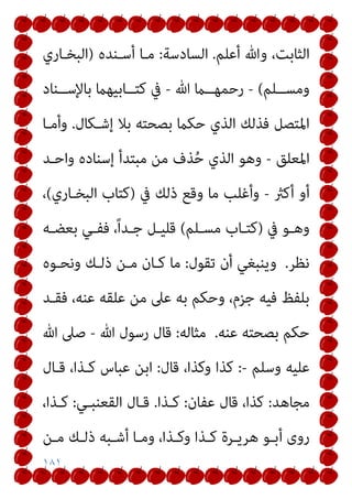 ١٨١
‫أﻋﻠﻢ‬ ‫وﷲ‬ ،‫اﻟﺜﺎﺑﺖ‬
.
‫اﻟﺴﺎدﺳﺔ‬
:
‫أﺳـﻨﺪه‬ ‫ﻣـﺎ‬
)
‫اﻟﺒﺨـﺎري‬
‫ــﻠﻢ‬‫ـ‬‫وﻣﺴ‬
(
-
‫ﷲ‬ ‫ــام‬‫ـ‬‫رﺣﻤﻬ‬
-
‫ــﻨﺎد‬‫ـ‬‫ﺑﺎﻹﺳ‬ ‫ــﺎﺑﻴﻬام‬‫ـ‬‫ﻛﺘ‬ ‫ﰲ‬
‫إﺷـﻜﺎل‬ ‫ﺑﻼ‬ ‫ﺑﺼﺤﺘﻪ‬ ‫ﺣﻜام‬ ‫اﻟﺬي‬ ‫ﻓﺬﻟﻚ‬ ‫اﳌﺘﺼﻞ‬
.
‫وأﻣـﺎ‬
‫اﳌﻌﻠﻖ‬
-
‫ﻣﺒﺘ‬ ‫ﻣﻦ‬ ‫ﺬف‬ُ‫ﺣ‬ ‫اﻟﺬي‬ ‫وﻫﻮ‬
‫واﺣـﺪ‬ ‫إﺳﻨﺎده‬ ‫ﺪأ‬
‫أﻛرث‬ ‫أو‬
-
‫ﰲ‬ ‫ذﻟﻚ‬ ‫وﻗﻊ‬ ‫ﻣﺎ‬ ‫وأﻏﻠﺐ‬
)
‫اﻟﺒﺨـﺎري‬ ‫ﻛﺘﺎب‬
(
،
‫ﰲ‬ ‫ـﻮ‬‫ـ‬‫وﻫ‬
)
‫ـﻠﻢ‬‫ـ‬‫ﻣﺴ‬ ‫ـﺎب‬‫ـ‬‫ﻛﺘ‬
(
‫ـﻪ‬‫ـ‬‫ﺑﻌﻀ‬ ‫ـﻲ‬‫ـ‬‫ﻓﻔ‬ ،ً‫ا‬‫ـﺪ‬‫ـ‬‫ﺟ‬ ‫ـﻞ‬‫ـ‬‫ﻗﻠﻴ‬
‫ﻧﻈﺮ‬
.
‫ﺗﻘﻮل‬ ‫أن‬ ‫وﻳﻨﺒﻐﻲ‬
:
‫وﻧﺤـﻮه‬ ‫ذﻟـﻚ‬ ‫ﻣـﻦ‬ ‫ﻛـﺎن‬ ‫ﻣﺎ‬
‫ﻓﻘـﺪ‬ ،‫ﻋﻨﻪ‬ ‫ﻋﻠﻘﻪ‬ ‫ﻣﻦ‬ ‫ﻋﲆ‬ ‫ﺑﻪ‬ ‫وﺣﻜﻢ‬ ،‫ﺟﺰم‬ ‫ﻓﻴﻪ‬ ‫ﺑﻠﻔﻆ‬
‫ﻋﻨﻪ‬ ‫ﺑﺼﺤﺘﻪ‬ ‫ﺣﻜﻢ‬
.
‫ﻣﺜﺎﻟﻪ‬
:
‫ﷲ‬ ‫رﺳﻮل‬ ‫ﻗﺎل‬
-
‫ﷲ‬ ‫ﺻﲆ‬
‫وﺳ‬ ‫ﻋﻠﻴﻪ‬
‫ﻠﻢ‬
-
:
‫ﻗﺎل‬ ،‫وﻛﺬا‬ ‫ﻛﺬا‬
:
‫ﻗـﺎل‬ ،‫ﻛـﺬا‬ ‫ﻋﺒﺎس‬ ‫اﺑﻦ‬
‫ﻣﺠﺎﻫﺪ‬
:
‫ﻋﻔﺎن‬ ‫ﻗﺎل‬ ،‫ﻛﺬا‬
:
‫ﻛـﺬا‬
.
‫اﻟﻘﻌﻨﺒـﻲ‬ ‫ﻗـﺎل‬
:
،‫ﻛـﺬا‬
‫ـﻦ‬‫ـ‬‫ﻣ‬ ‫ـﻚ‬‫ـ‬‫ذﻟ‬ ‫ـﺒﻪ‬‫ـ‬‫أﺷ‬ ‫ـﺎ‬‫ـ‬‫وﻣ‬ ،‫ـﺬا‬‫ـ‬‫وﻛ‬ ‫ـﺬا‬‫ـ‬‫ﻛ‬ ‫ـﺮة‬‫ـ‬‫ﻫﺮﻳ‬ ‫ـﻮ‬‫ـ‬‫أﺑ‬ ‫روى‬
 