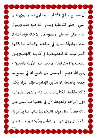 ١٨٤
‫ﰲ‬ ‫ـﺎ‬‫ـ‬‫ﻣ‬ ‫ـﻊ‬‫ـ‬‫ﺟﻤﻴ‬ ‫أن‬
)
‫ـﺎري‬‫ـ‬‫اﻟﺒﺨ‬ ‫ـﺎب‬‫ـ‬‫ﻛﺘ‬
(
‫ـﻦ‬‫ـ‬‫ﻋ‬ ‫روي‬ ‫ـام‬‫ـ‬‫ﻣ‬
‫اﻟﻨﺒﻲ‬
-
‫وﺳﻠﻢ‬ ‫ﻋﻠﻴﻪ‬ ‫ﷲ‬ ‫ﺻﲆ‬
-
‫ور‬ ،‫ﻋﻨﻪ‬ ‫ﺻﺢ‬ ‫ﻗﺪ‬
‫ﺳﻮل‬
‫ﷲ‬
-
‫وﺳﻠﻢ‬ ‫ﻋﻠﻴﻪ‬ ‫ﷲ‬ ‫ﺻﲆ‬
-
‫ﻻ‬ ‫أﻧـﻪ‬ ،‫ﻓﻴﻪ‬ ‫ﺷﻚ‬ ‫ﻻ‬ ‫ﻗﺎﻟﻪ‬
‫ﺣﺒﺎﻟﺘـﻪ‬ ‫ﰲ‬ ‫ﺑﺤﺎﻟﻬﺎ‬ ‫واﳌﺮأة‬ ‫ﻳﺤﻨﺚ‬
.
‫ذﻛـﺮه‬ ‫ﻣـﺎ‬ ‫وﻛـﺬﻟﻚ‬
)
‫ـﺪي‬‫ـ‬‫اﻟﺤﻤﻴ‬ ‫ﷲ‬ ‫ـﺪ‬‫ـ‬‫ﻋﺒ‬ ‫ـﻮ‬‫ـ‬‫أﺑ‬
(
‫ـﻪ‬‫ـ‬‫ﻛﺘﺎﺑ‬ ‫ﰲ‬
)
‫ـني‬‫ـ‬‫ﺑ‬ ‫ـﻊ‬‫ـ‬‫اﻟﺠﻤ‬
‫اﻟﺼﺤﻴﺤني‬
(
‫ﻗﻮﻟﻪ‬ ‫ﻣﻦ‬
:
‫اﳌﺎﺿـني‬ ‫اﻷمئـﺔ‬ ‫ﻣـﻦ‬ ‫ﻧﺠﺪ‬ ‫مل‬
-
‫ﻋﻨﻬﻢ‬ ‫ﷲ‬ ‫رﴈ‬
-
‫ﻣﺎ‬ ‫ﺟﻤﻴﻊ‬ ‫ﰲ‬ ‫ﻟﻨﺎ‬ ‫أﻓﺼﺢ‬ ‫ﻣﻦ‬ ‫أﺟﻤﻌني‬
‫ﺑﺎﻟﺼﺤ‬ ‫ﺟﻤﻌﻪ‬
‫اﻹﻣﺎﻣني‬ ‫ﻫﺬﻳﻦ‬ ‫إﻻ‬ ‫ﺔ‬
.
‫ﺑﻜـﻞ‬ ‫اد‬‫ﺮ‬‫اﳌ‬ ‫ﻓﺈمنﺎ‬
‫ذﻟﻚ‬
:
،‫اﻷﺑـﻮاب‬ ‫وﻣﺘـﻮن‬ ،‫وﻣﻮﺿـﻮﻋﻪ‬ ‫اﻟﻜﺘﺎب‬ ‫ﻣﻘﺎﺻﺪ‬
‫ﻣـﻦ‬ ‫ﻟـﻴﺲ‬ ‫ﻣـﺎ‬ ‫ﺑﻌﻀﻬﺎ‬ ‫ﰲ‬ ‫ﻷن‬ ،‫وﻧﺤﻮﻫﺎ‬ ‫اﺟﻢ‬‫ﱰ‬‫اﻟ‬ ‫دون‬
ً‫ﺎ‬‫ﻗﻄﻌ‬ ‫ذﻟﻚ‬
.
‫ﻗﻮل‬ ‫ﻣﺜﻞ‬
:
)
‫اﻟﺒﺨﺎري‬
(
‫ﰲ‬ ‫ﻳـﺬﻛﺮ‬ ‫ﻣـﺎ‬ ‫ﺑـﺎب‬
‫ﺑـﻦ‬ ‫وﻣﺤﻤـﺪ‬ ‫ﺪ‬َ‫ﻫ‬‫ﺮ‬َ‫ﺟ‬‫و‬ ‫ﻋﺒﺎس‬ ‫اﺑﻦ‬ ‫ﻋﻦ‬ ‫وﻳﺮوى‬ ،‫اﻟﻔﺨﺬ‬
 