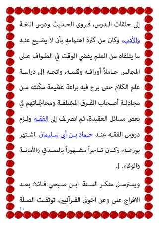 ٢٠
‫اﻟﻠﻐـﺔ‬ ‫ودرس‬ ‫اﻟﺤـﺪﻳﺚ‬ ‫ﻓـﺮوى‬ ،‫اﻟـﺪرس‬ ‫ﺣﻠﻘﺎت‬ ‫إﱃ‬
‫واﻷدب‬
‫ﻋﻨـﻪ‬ ‫ﻳﻀـﻴﻊ‬ ‫ﻻ‬ ‫ﺑﺄن‬ ِ‫ﻪ‬‫اﻫﺘامﻣ‬ ‫ﻛرثة‬ ‫ﻣﻦ‬ ‫وﻛﺎن‬ ،
‫ﻋـﲆ‬ ‫اﻟﻄـﻮاف‬ ‫ﰲ‬ ‫اﻟﻮﻗﺖ‬ ‫ﻳﻘﴤ‬ ‫اﻟﻌﻠﻢ‬ ‫ﻣﻦ‬ ‫ﻳﺘﻠﻘﺎه‬ ‫ﻣﺎ‬
‫اﺳـﺔ‬‫ر‬‫د‬ ‫إﱃ‬ ‫واﺗﺠـﻪ‬ ،‫وﻗﻠﻤـﻪ‬ ‫اﻗـﻪ‬‫ر‬‫أو‬ ً‫ﻼ‬‫ﺣـﺎﻣ‬ ‫اﳌﺠﺎﻟﺲ‬
‫ﻣـﻦ‬ ‫ّﻨﺘﻪ‬‫ﻜ‬‫ﻣ‬ ‫ﻋﻈﻴﻤﺔ‬ ‫اﻋﺔ‬‫ﺮ‬‫ﺑ‬ ‫ﻓﻴﻪ‬ ‫ﺑﺮع‬ ‫ﺣﺘﻰ‬ ‫اﻟﻜﻼم‬ ‫ﻋﻠﻢ‬
‫اﳌﺨ‬ ‫ـﺮق‬‫ـ‬‫اﻟﻔ‬ ‫ـﺤﺎب‬‫ـ‬‫أﺻ‬ ‫ـﺔ‬‫ـ‬‫ﻣﺠﺎدﻟ‬
‫ﰲ‬ ‫ـﺎﺗﻬﻢ‬‫ـ‬ّ‫ﺟ‬‫وﻣﺤﺎ‬ ‫ـﺔ‬‫ـ‬‫ﺘﻠﻔ‬
‫إﱃ‬ ‫اﻧﴫـف‬ ‫ﺛﻢ‬ ،‫اﻟﻌﻘﻴﺪة‬ ‫ﻣﺴﺎﺋﻞ‬ ‫ﺑﻌﺾ‬
‫اﻟﻔﻘـﻪ‬
‫وﻟـﺰم‬
‫ﻋﻨـﺪ‬ ‫اﻟﻔﻘـﻪ‬ ‫دروس‬
‫ﺳـﻠﻴامن‬ ‫أيب‬ ‫ﺑـﻦ‬ ‫ﺣـامد‬
.
‫اﺷـﺘﻬﺮ‬
‫واﻷﻣﺎﻧــﺔ‬ ِ‫ﺑﺎﻟﺼــﺪق‬ ً‫ا‬‫ر‬‫ﻣﺸــﻬﻮ‬ ً‫ا‬‫ﺮ‬‫ﺗــﺎﺟ‬ ‫وﻛــﺎن‬ ،‫ـﻪ‬‫ـ‬‫ﺑﻮرﻋ‬
‫واﻟﻮﻓﺎء‬
.
.[
‫ـﺎﺋﻼ‬‫ـ‬‫ﻗ‬ ‫ـﺒﺤﻲ‬‫ـ‬‫ﺻ‬ ‫ـﻦ‬‫ـ‬‫اﺑ‬ ‫ـﻨﺔ‬‫ـ‬‫اﻟﺴ‬ ‫ـﺮ‬‫ـ‬‫ﻣﻨﻜ‬ ‫ـﻞ‬‫ـ‬‫وﻳﺴﱰﺳ‬
:
‫ـﺪ‬‫ـ‬‫ﺑﻌ‬
،‫اﻟﻘـﺮآﻧﻴني‬ ‫اﺧﻮىت‬ ‫وﻋﻦ‬ ‫ﻋﻨﻰ‬ ‫اج‬‫ﺮ‬‫اﻻﻓ‬
‫ﺗﻮﺛﻘـ‬
‫اﻟﺼـﻠﺔ‬ ‫ﺖ‬
 